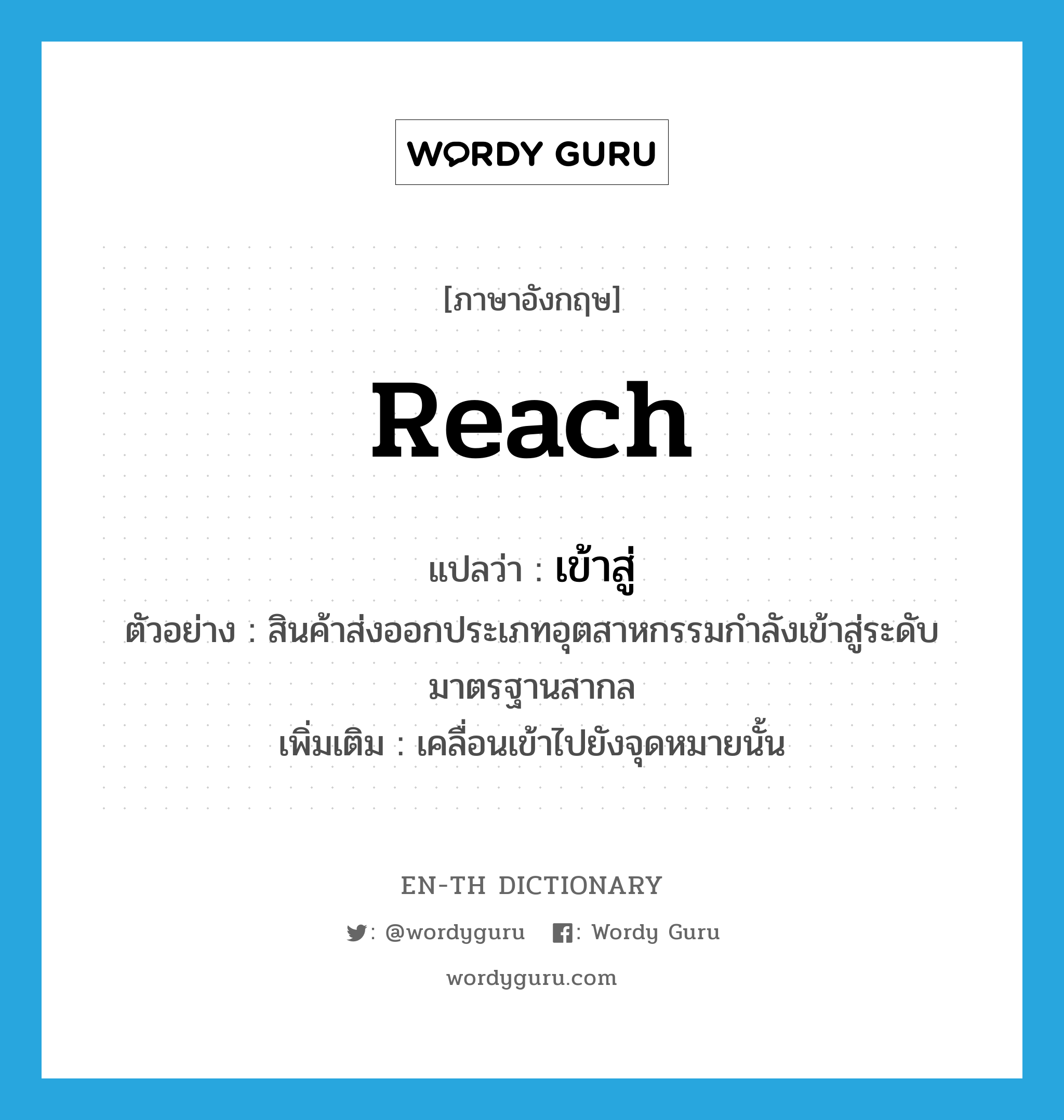 reach แปลว่า?, คำศัพท์ภาษาอังกฤษ reach แปลว่า เข้าสู่ ประเภท V ตัวอย่าง สินค้าส่งออกประเภทอุตสาหกรรมกำลังเข้าสู่ระดับมาตรฐานสากล เพิ่มเติม เคลื่อนเข้าไปยังจุดหมายนั้น หมวด V