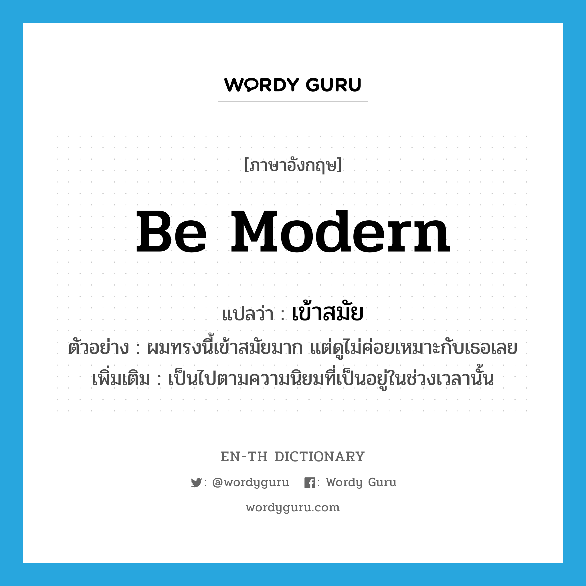 be modern แปลว่า?, คำศัพท์ภาษาอังกฤษ be modern แปลว่า เข้าสมัย ประเภท V ตัวอย่าง ผมทรงนี้เข้าสมัยมาก แต่ดูไม่ค่อยเหมาะกับเธอเลย เพิ่มเติม เป็นไปตามความนิยมที่เป็นอยู่ในช่วงเวลานั้น หมวด V