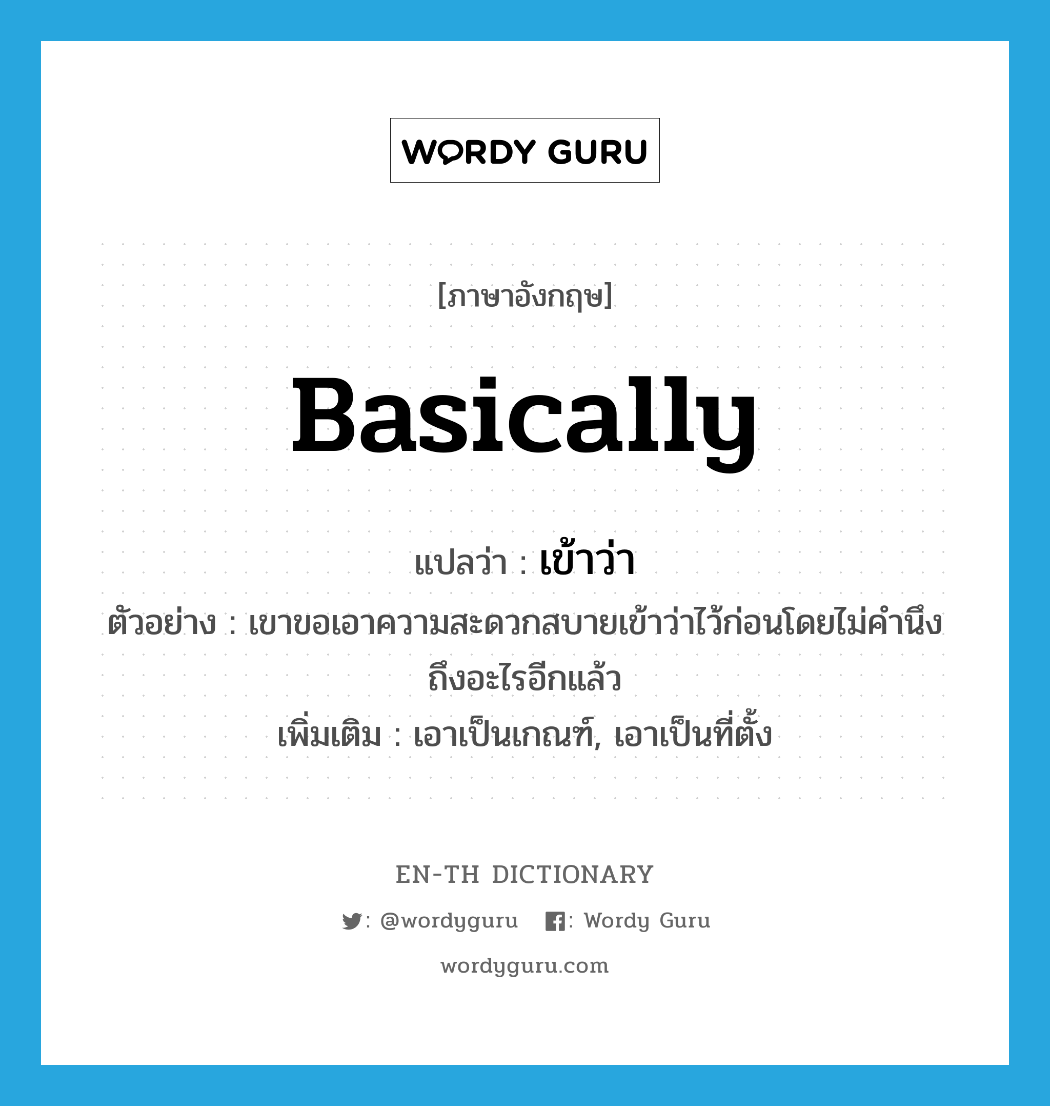 basically แปลว่า?, คำศัพท์ภาษาอังกฤษ basically แปลว่า เข้าว่า ประเภท ADV ตัวอย่าง เขาขอเอาความสะดวกสบายเข้าว่าไว้ก่อนโดยไม่คำนึงถึงอะไรอีกแล้ว เพิ่มเติม เอาเป็นเกณฑ์, เอาเป็นที่ตั้ง หมวด ADV