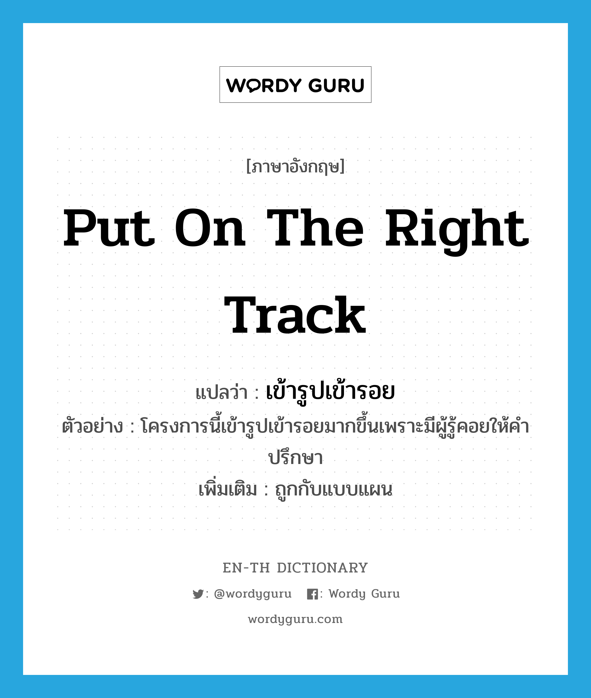 put on the right track แปลว่า?, คำศัพท์ภาษาอังกฤษ put on the right track แปลว่า เข้ารูปเข้ารอย ประเภท V ตัวอย่าง โครงการนี้เข้ารูปเข้ารอยมากขึ้นเพราะมีผู้รู้คอยให้คำปรึกษา เพิ่มเติม ถูกกับแบบแผน หมวด V