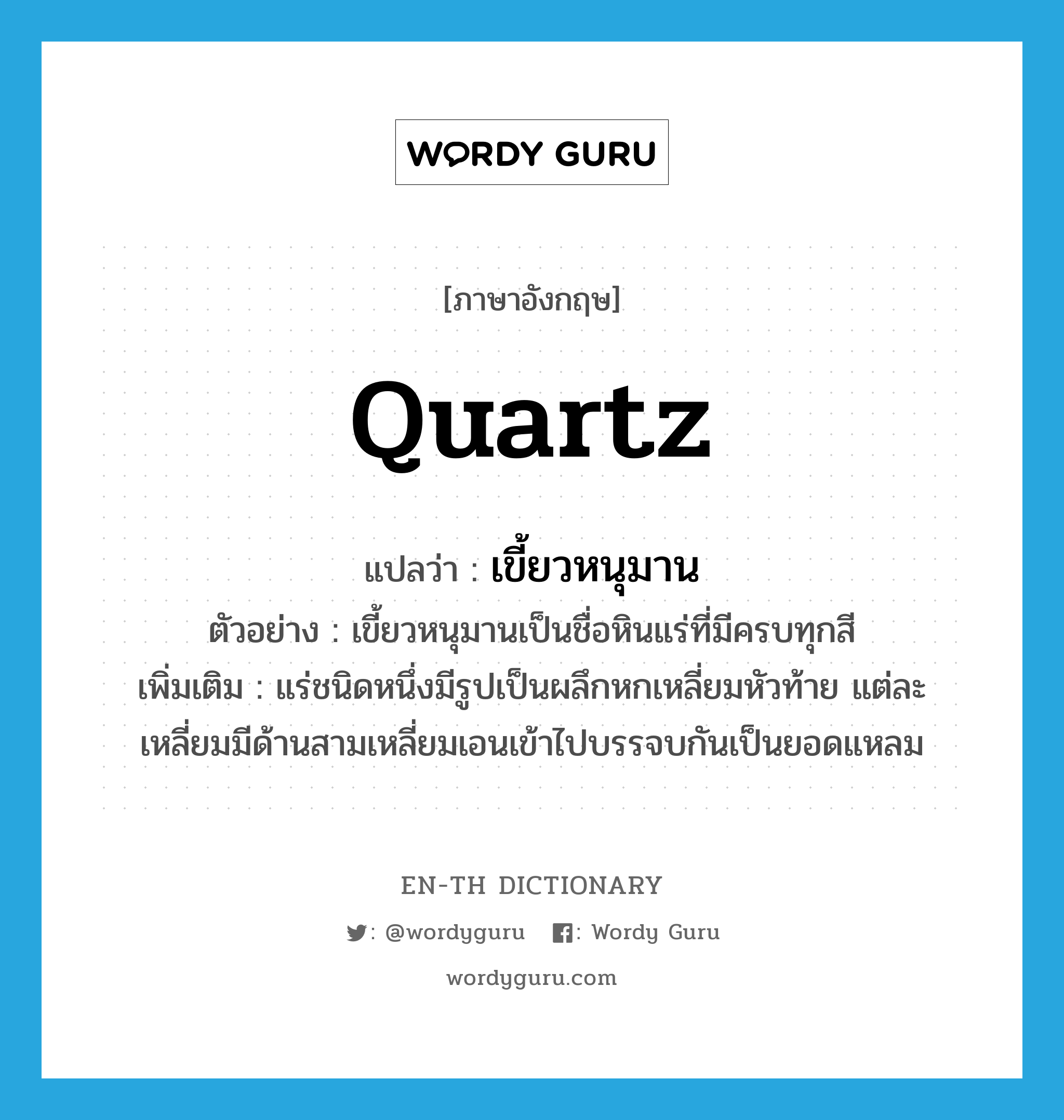 quartz แปลว่า?, คำศัพท์ภาษาอังกฤษ quartz แปลว่า เขี้ยวหนุมาน ประเภท N ตัวอย่าง เขี้ยวหนุมานเป็นชื่อหินแร่ที่มีครบทุกสี เพิ่มเติม แร่ชนิดหนึ่งมีรูปเป็นผลึกหกเหลี่ยมหัวท้าย แต่ละเหลี่ยมมีด้านสามเหลี่ยมเอนเข้าไปบรรจบกันเป็นยอดแหลม หมวด N