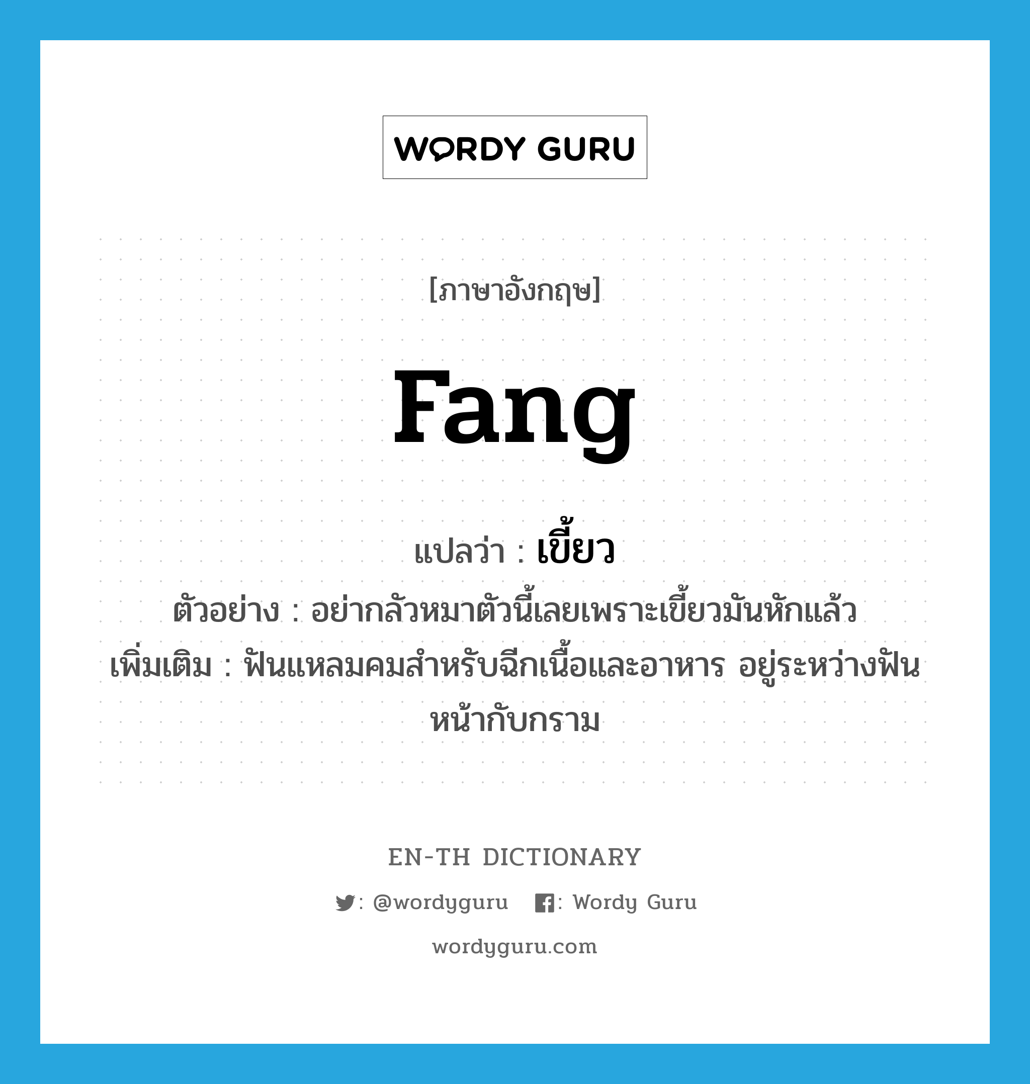 fang แปลว่า?, คำศัพท์ภาษาอังกฤษ fang แปลว่า เขี้ยว ประเภท N ตัวอย่าง อย่ากลัวหมาตัวนี้เลยเพราะเขี้ยวมันหักแล้ว เพิ่มเติม ฟันแหลมคมสำหรับฉีกเนื้อและอาหาร อยู่ระหว่างฟันหน้ากับกราม หมวด N