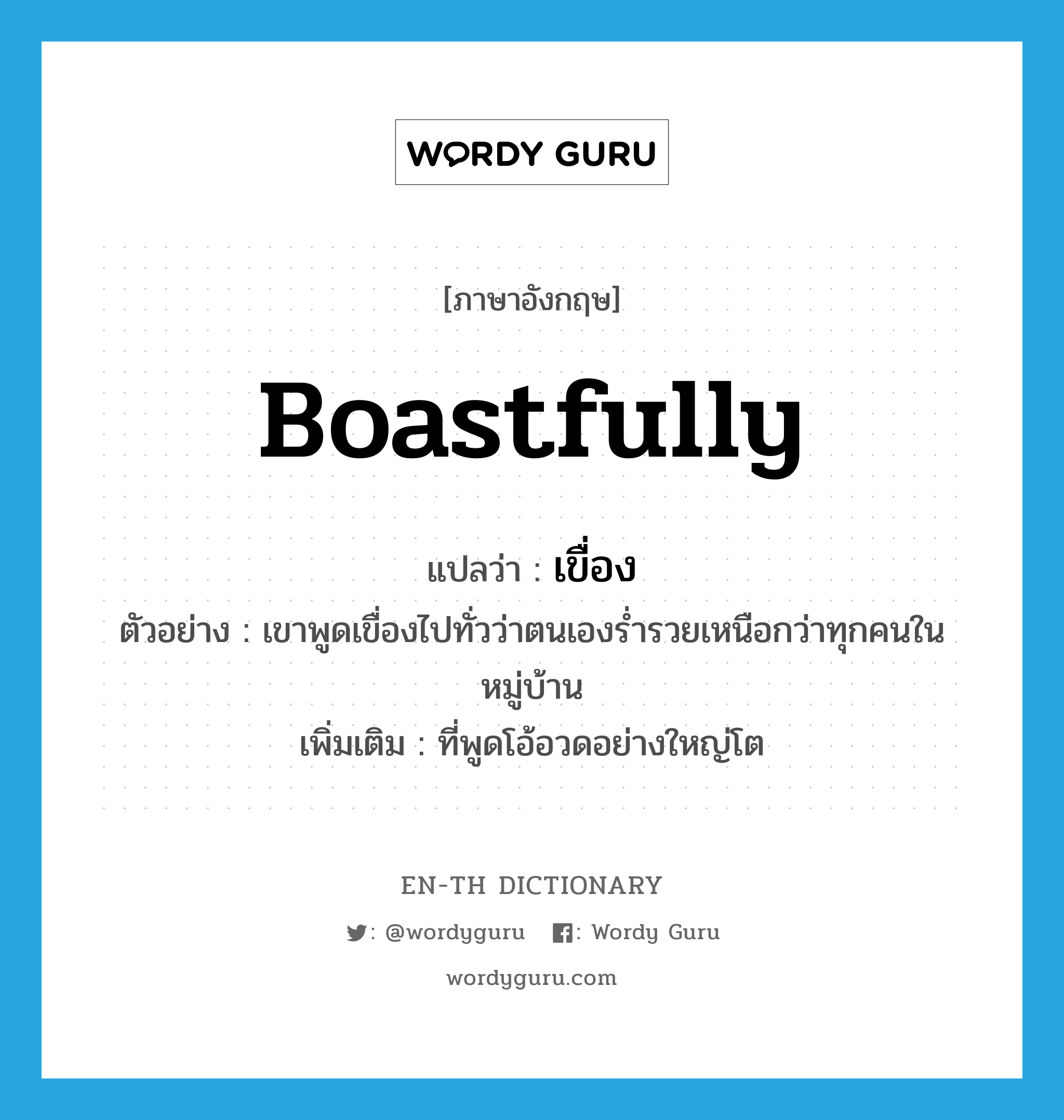 boastfully แปลว่า?, คำศัพท์ภาษาอังกฤษ boastfully แปลว่า เขื่อง ประเภท ADV ตัวอย่าง เขาพูดเขื่องไปทั่วว่าตนเองร่ำรวยเหนือกว่าทุกคนในหมู่บ้าน เพิ่มเติม ที่พูดโอ้อวดอย่างใหญ่โต หมวด ADV