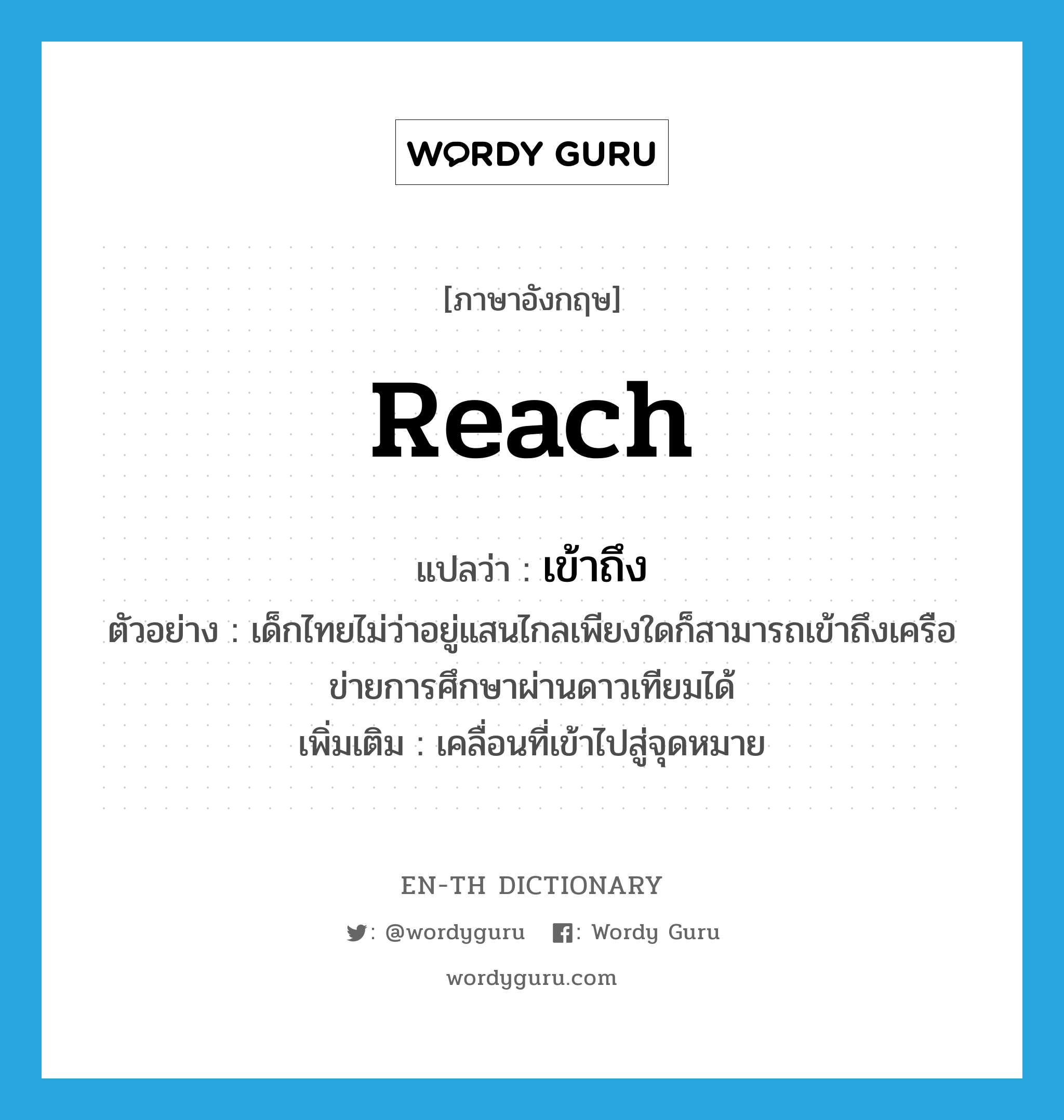 reach แปลว่า?, คำศัพท์ภาษาอังกฤษ reach แปลว่า เข้าถึง ประเภท V ตัวอย่าง เด็กไทยไม่ว่าอยู่แสนไกลเพียงใดก็สามารถเข้าถึงเครือข่ายการศึกษาผ่านดาวเทียมได้ เพิ่มเติม เคลื่อนที่เข้าไปสู่จุดหมาย หมวด V