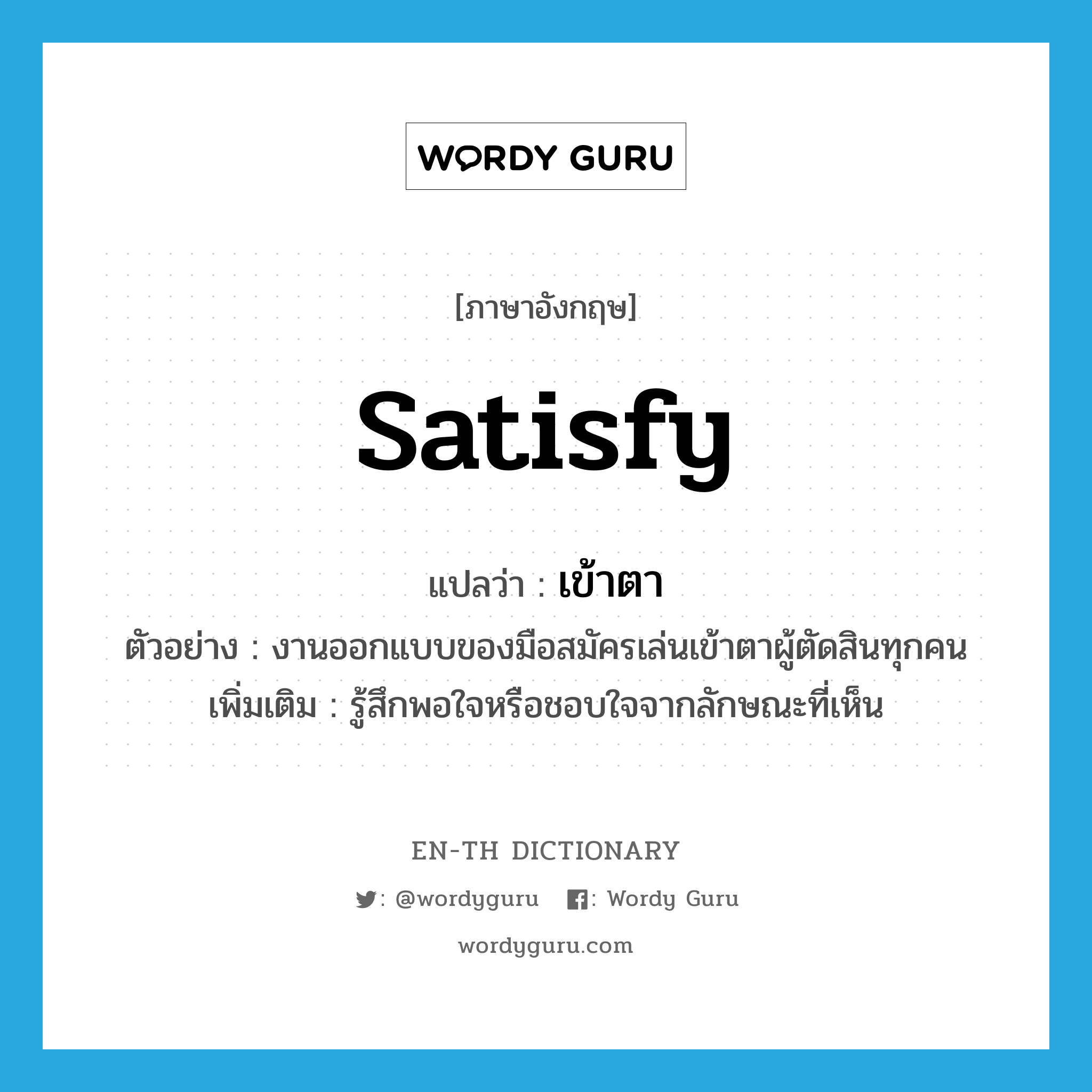 satisfy แปลว่า?, คำศัพท์ภาษาอังกฤษ satisfy แปลว่า เข้าตา ประเภท V ตัวอย่าง งานออกแบบของมือสมัครเล่นเข้าตาผู้ตัดสินทุกคน เพิ่มเติม รู้สึกพอใจหรือชอบใจจากลักษณะที่เห็น หมวด V