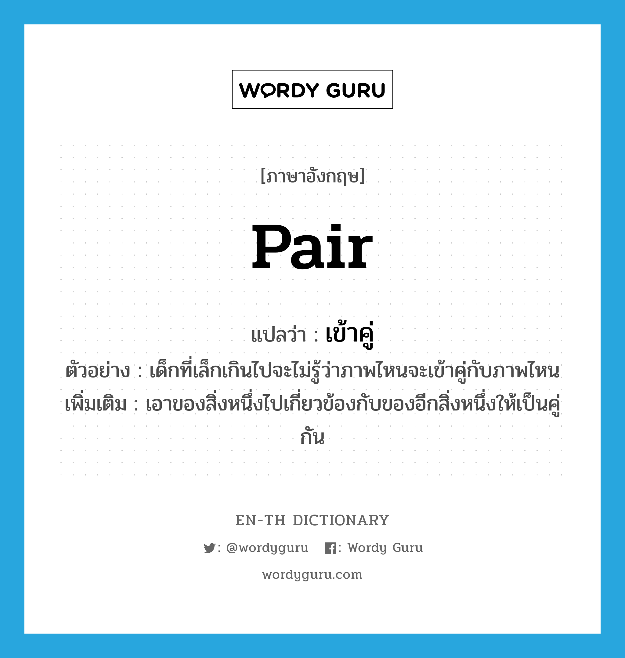 pair แปลว่า?, คำศัพท์ภาษาอังกฤษ pair แปลว่า เข้าคู่ ประเภท V ตัวอย่าง เด็กที่เล็กเกินไปจะไม่รู้ว่าภาพไหนจะเข้าคู่กับภาพไหน เพิ่มเติม เอาของสิ่งหนึ่งไปเกี่ยวข้องกับของอีกสิ่งหนึ่งให้เป็นคู่กัน หมวด V