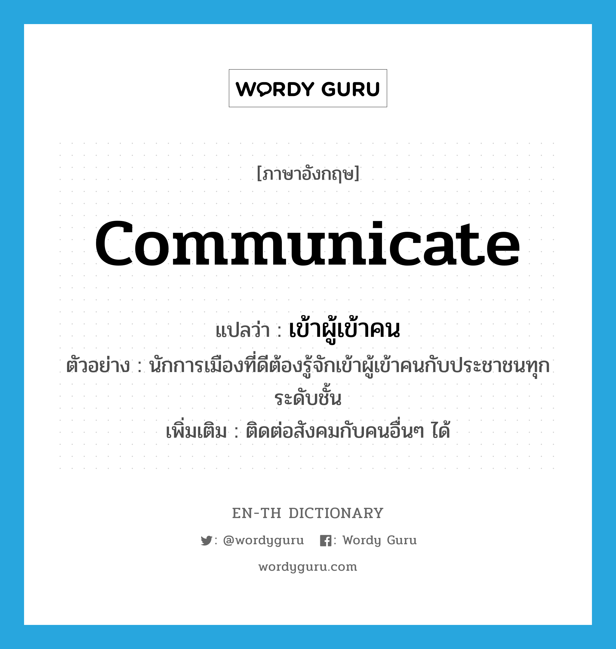 communicate แปลว่า?, คำศัพท์ภาษาอังกฤษ communicate แปลว่า เข้าผู้เข้าคน ประเภท V ตัวอย่าง นักการเมืองที่ดีต้องรู้จักเข้าผู้เข้าคนกับประชาชนทุกระดับชั้น เพิ่มเติม ติดต่อสังคมกับคนอื่นๆ ได้ หมวด V