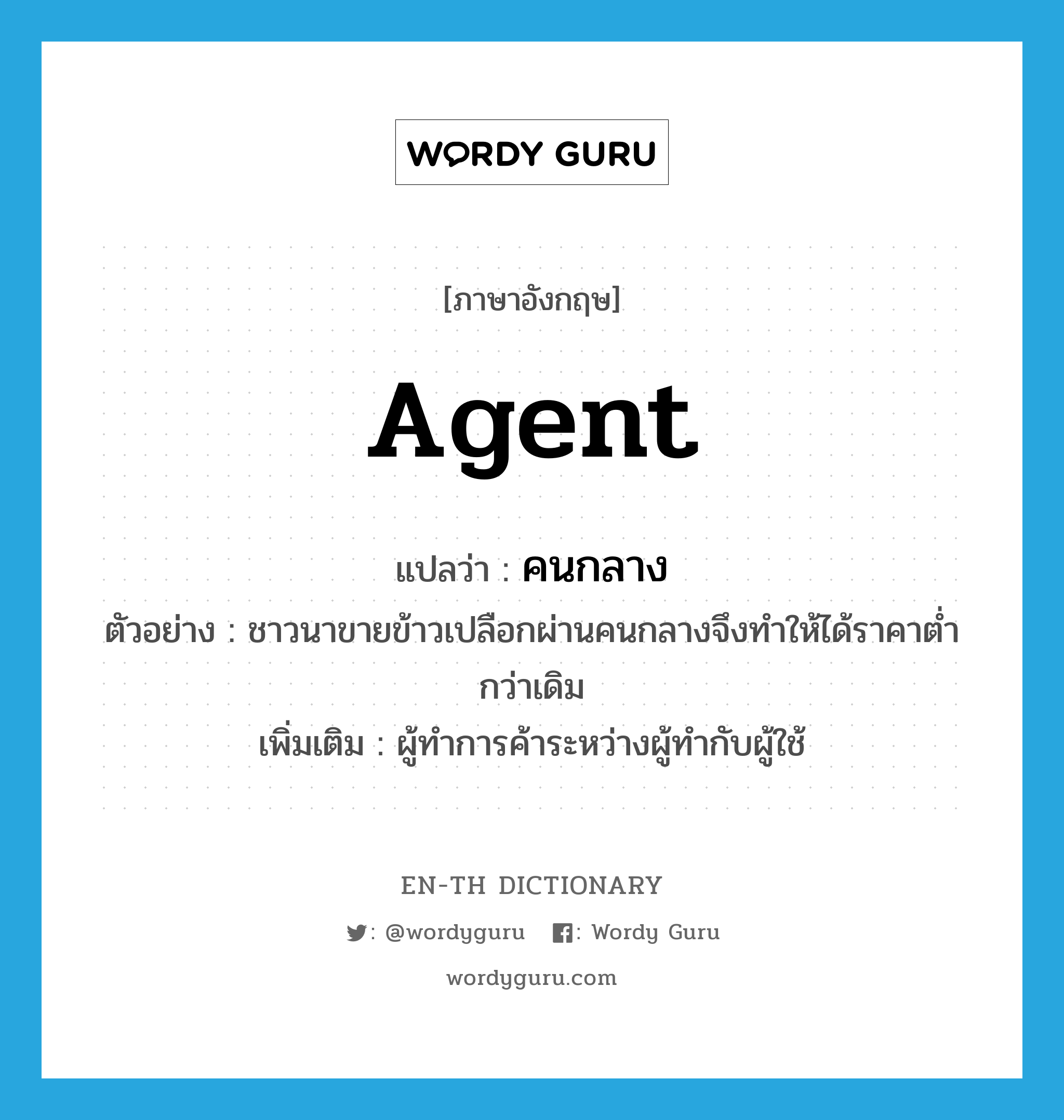 agent แปลว่า?, คำศัพท์ภาษาอังกฤษ agent แปลว่า คนกลาง ประเภท N ตัวอย่าง ชาวนาขายข้าวเปลือกผ่านคนกลางจึงทำให้ได้ราคาต่ำกว่าเดิม เพิ่มเติม ผู้ทำการค้าระหว่างผู้ทำกับผู้ใช้ หมวด N