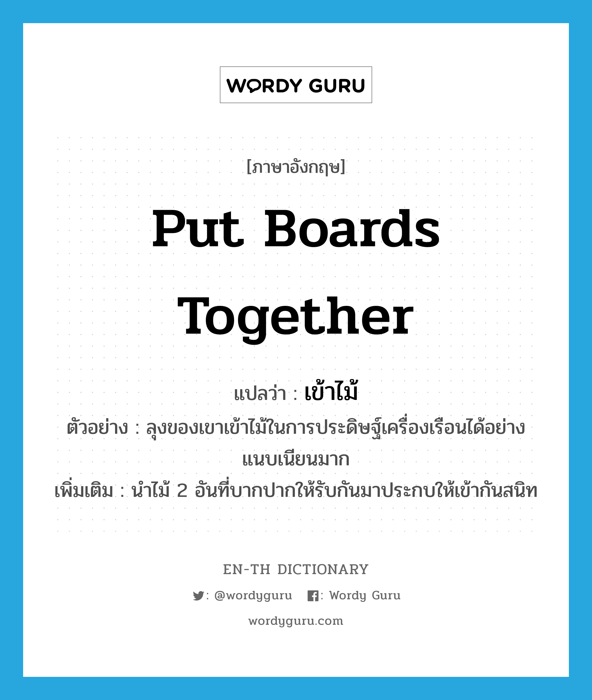 put boards together แปลว่า?, คำศัพท์ภาษาอังกฤษ put boards together แปลว่า เข้าไม้ ประเภท V ตัวอย่าง ลุงของเขาเข้าไม้ในการประดิษฐ์เครื่องเรือนได้อย่างแนบเนียนมาก เพิ่มเติม นำไม้ 2 อันที่บากปากให้รับกันมาประกบให้เข้ากันสนิท หมวด V