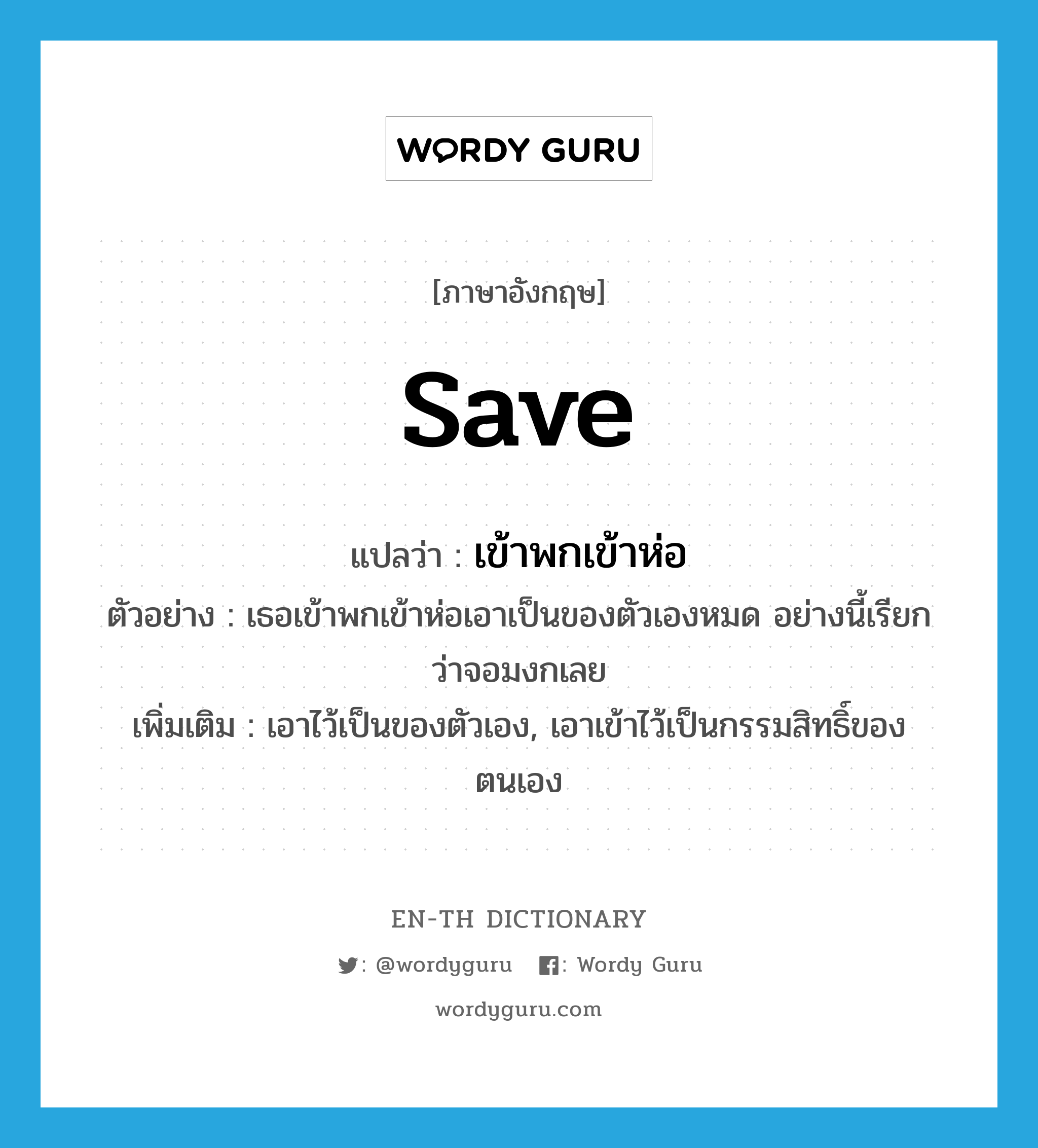 save แปลว่า?, คำศัพท์ภาษาอังกฤษ save แปลว่า เข้าพกเข้าห่อ ประเภท V ตัวอย่าง เธอเข้าพกเข้าห่อเอาเป็นของตัวเองหมด อย่างนี้เรียกว่าจอมงกเลย เพิ่มเติม เอาไว้เป็นของตัวเอง, เอาเข้าไว้เป็นกรรมสิทธิ์ของตนเอง หมวด V