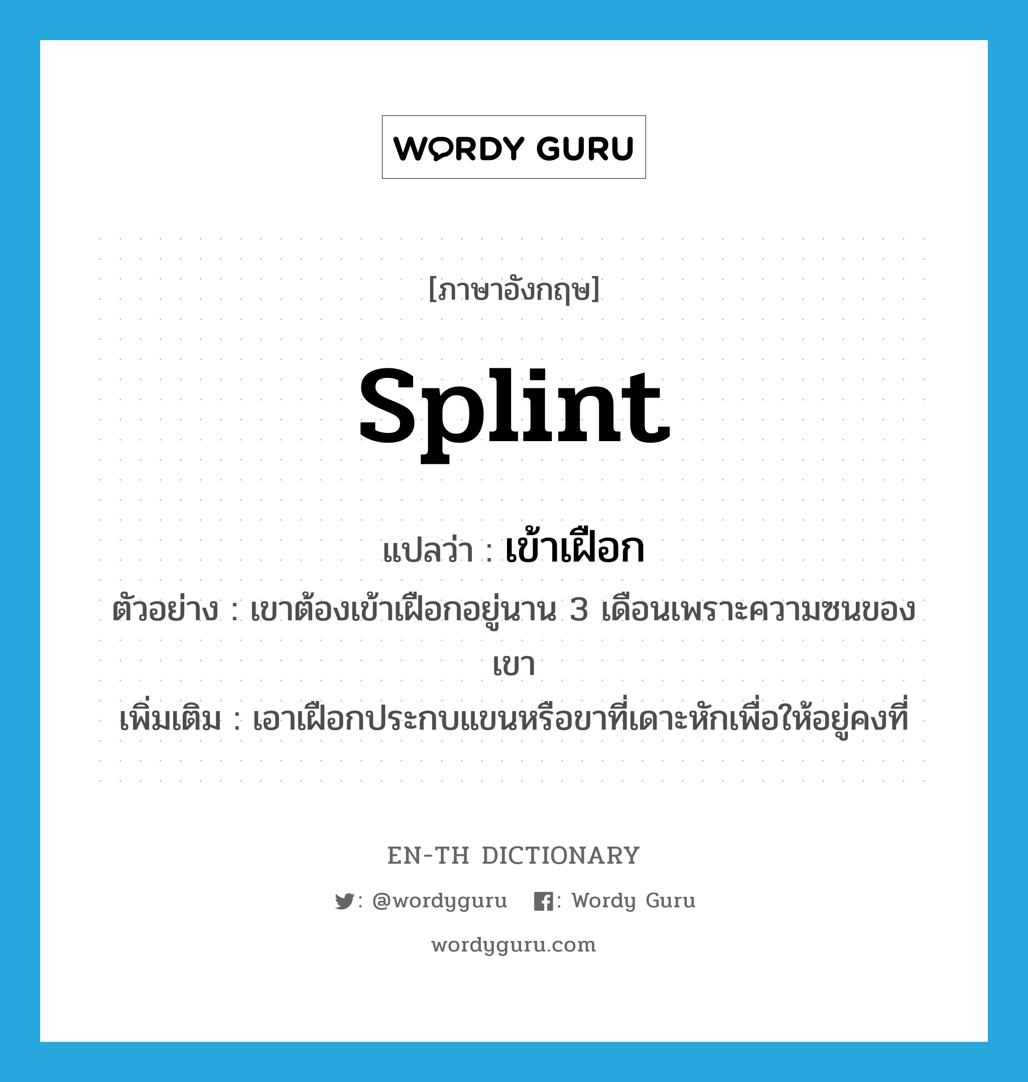 splint แปลว่า?, คำศัพท์ภาษาอังกฤษ splint แปลว่า เข้าเฝือก ประเภท V ตัวอย่าง เขาต้องเข้าเฝือกอยู่นาน 3 เดือนเพราะความซนของเขา เพิ่มเติม เอาเฝือกประกบแขนหรือขาที่เดาะหักเพื่อให้อยู่คงที่ หมวด V