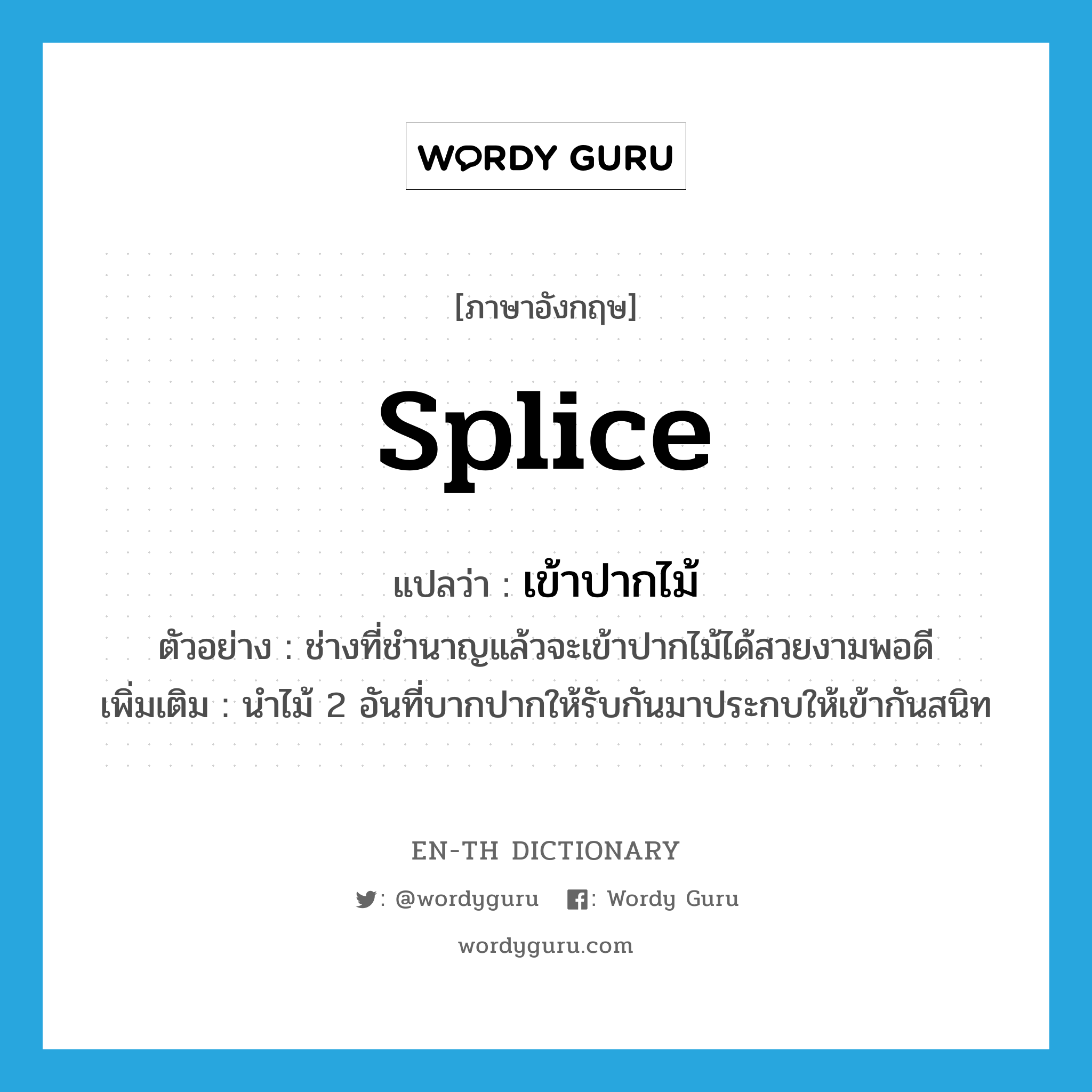 splice แปลว่า?, คำศัพท์ภาษาอังกฤษ splice แปลว่า เข้าปากไม้ ประเภท V ตัวอย่าง ช่างที่ชำนาญแล้วจะเข้าปากไม้ได้สวยงามพอดี เพิ่มเติม นำไม้ 2 อันที่บากปากให้รับกันมาประกบให้เข้ากันสนิท หมวด V