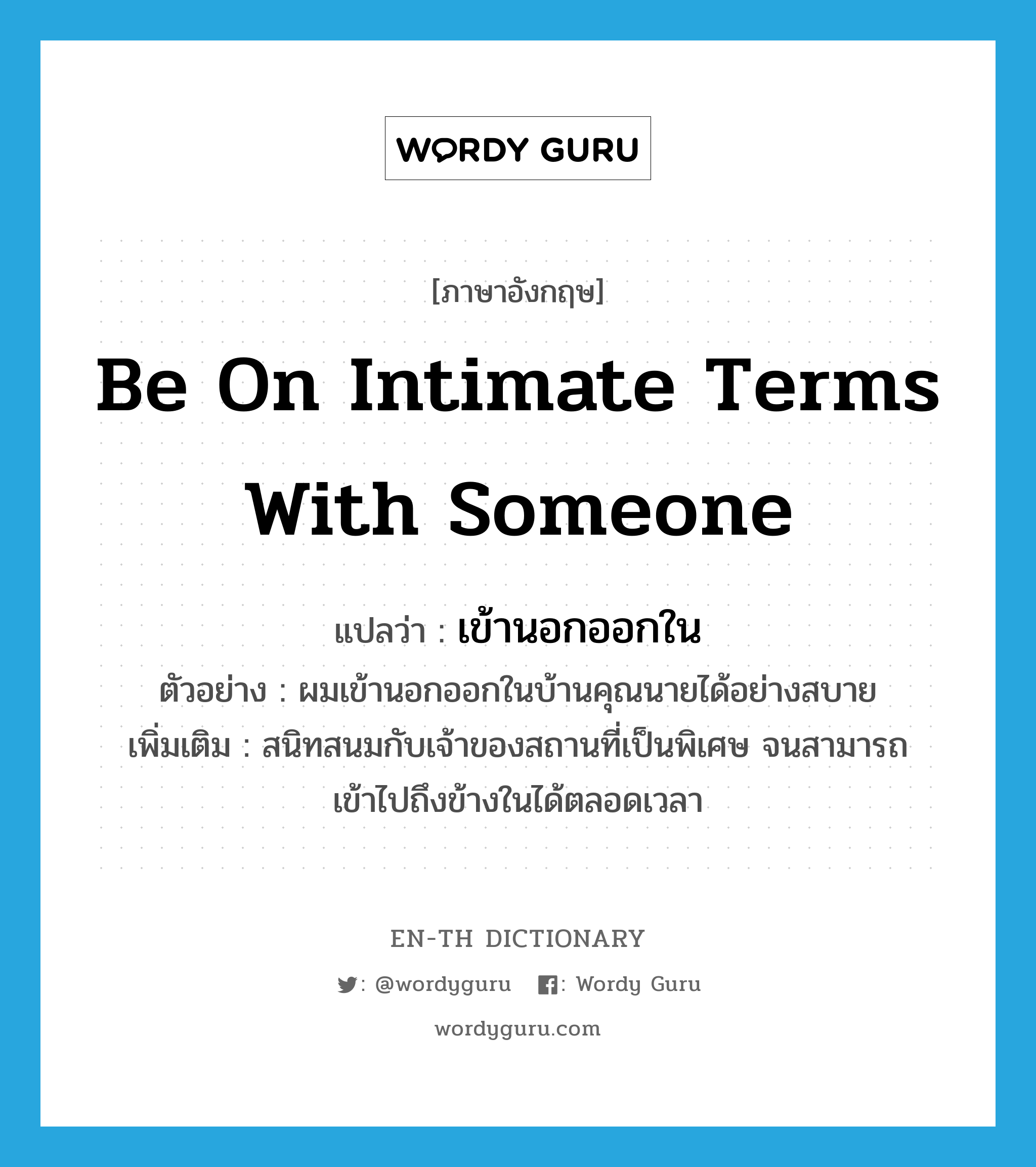 be on intimate terms with someone แปลว่า?, คำศัพท์ภาษาอังกฤษ be on intimate terms with someone แปลว่า เข้านอกออกใน ประเภท V ตัวอย่าง ผมเข้านอกออกในบ้านคุณนายได้อย่างสบาย เพิ่มเติม สนิทสนมกับเจ้าของสถานที่เป็นพิเศษ จนสามารถเข้าไปถึงข้างในได้ตลอดเวลา หมวด V