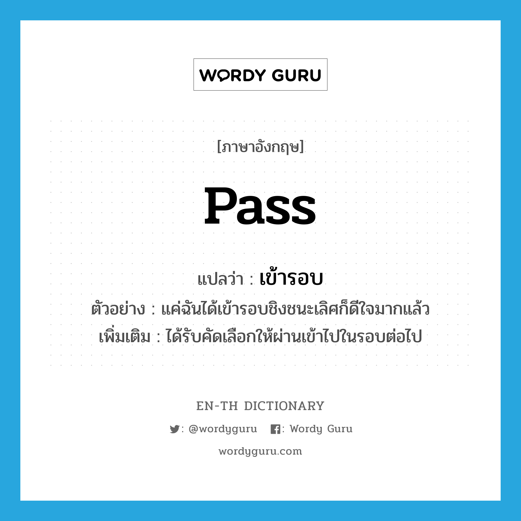 pass แปลว่า?, คำศัพท์ภาษาอังกฤษ pass แปลว่า เข้ารอบ ประเภท V ตัวอย่าง แค่ฉันได้เข้ารอบชิงชนะเลิศก็ดีใจมากแล้ว เพิ่มเติม ได้รับคัดเลือกให้ผ่านเข้าไปในรอบต่อไป หมวด V