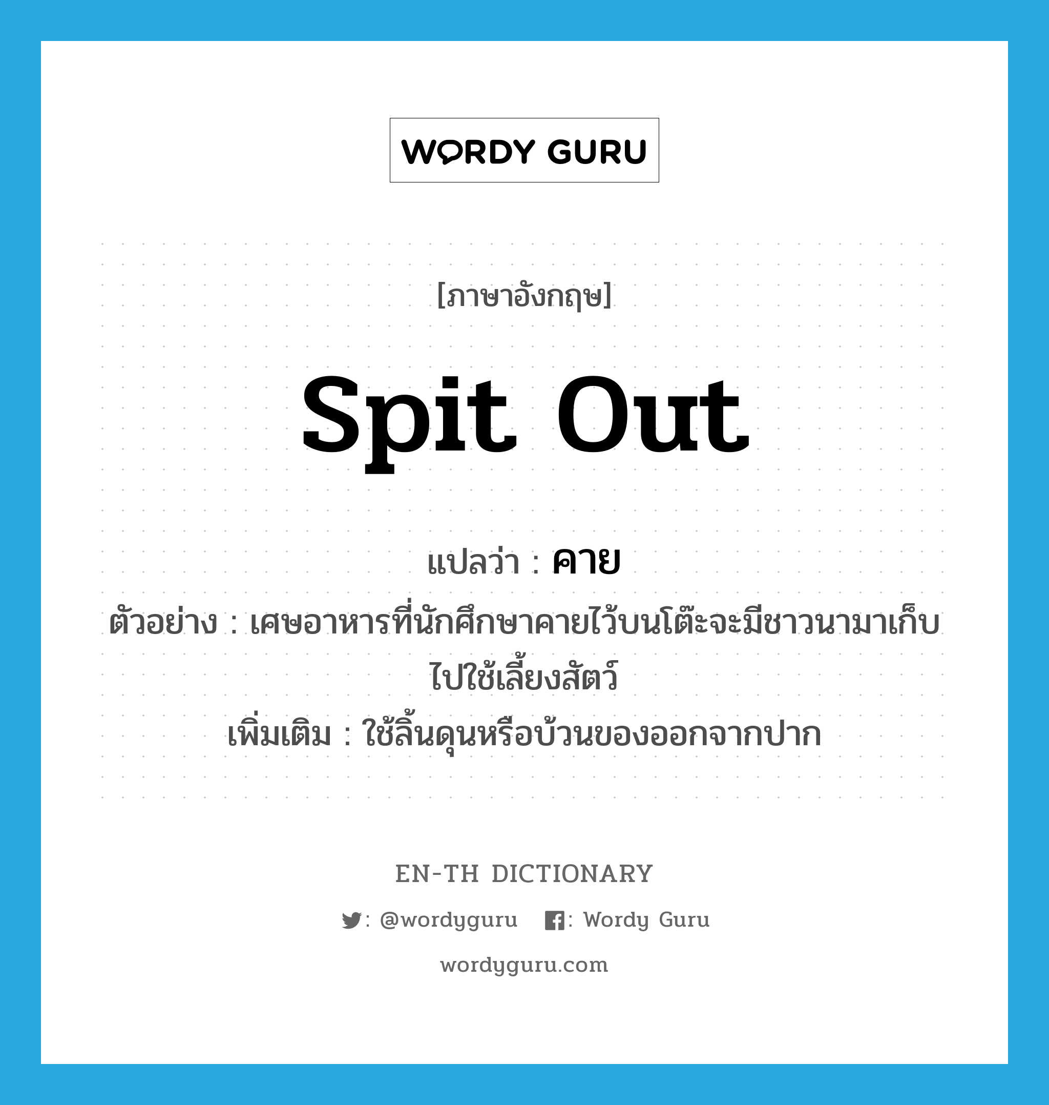 spit out แปลว่า?, คำศัพท์ภาษาอังกฤษ spit out แปลว่า คาย ประเภท V ตัวอย่าง เศษอาหารที่นักศึกษาคายไว้บนโต๊ะจะมีชาวนามาเก็บไปใช้เลี้ยงสัตว์ เพิ่มเติม ใช้ลิ้นดุนหรือบ้วนของออกจากปาก หมวด V