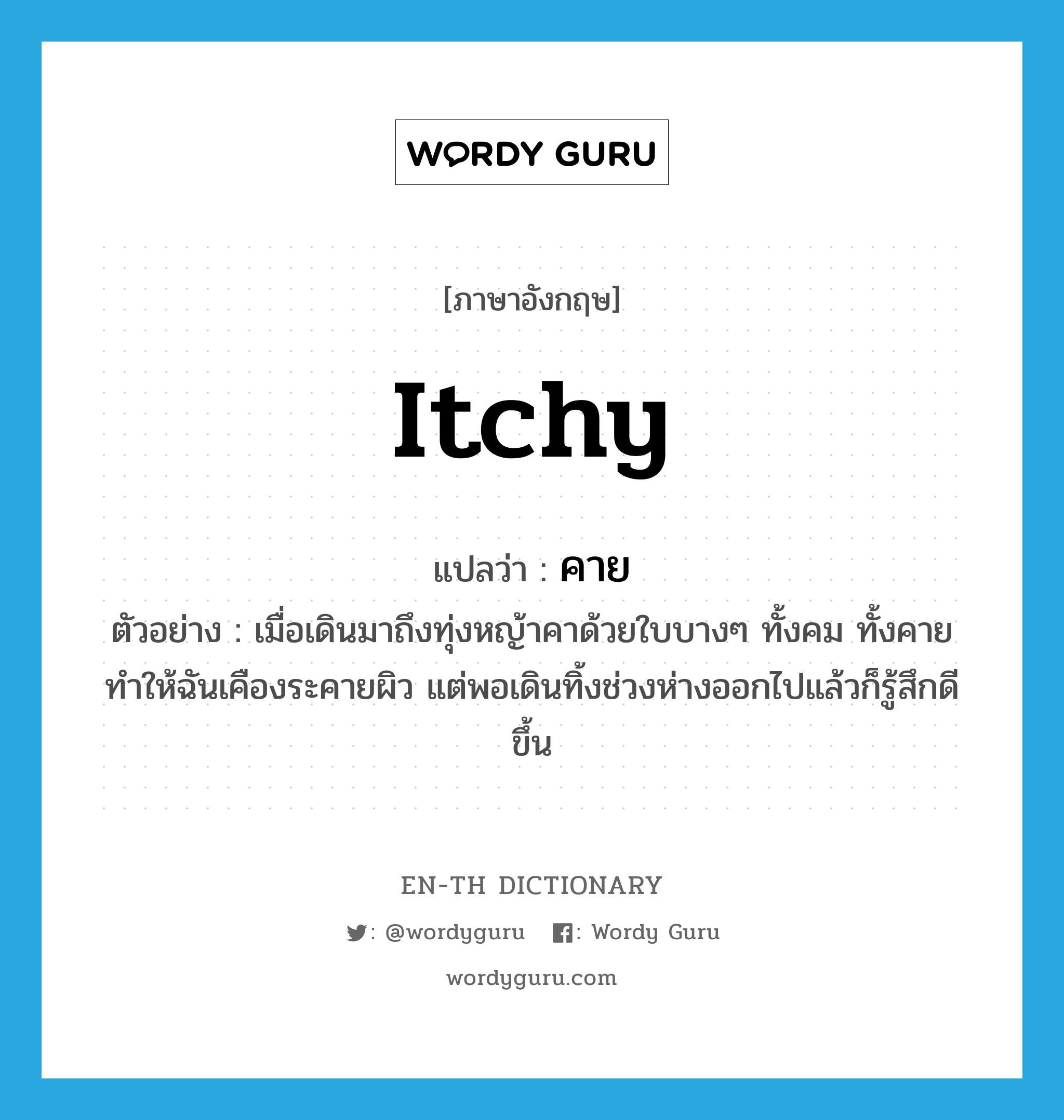 itchy แปลว่า?, คำศัพท์ภาษาอังกฤษ itchy แปลว่า คาย ประเภท ADJ ตัวอย่าง เมื่อเดินมาถึงทุ่งหญ้าคาด้วยใบบางๆ ทั้งคม ทั้งคาย ทำให้ฉันเคืองระคายผิว แต่พอเดินทิ้งช่วงห่างออกไปแล้วก็รู้สึกดีขึ้น หมวด ADJ