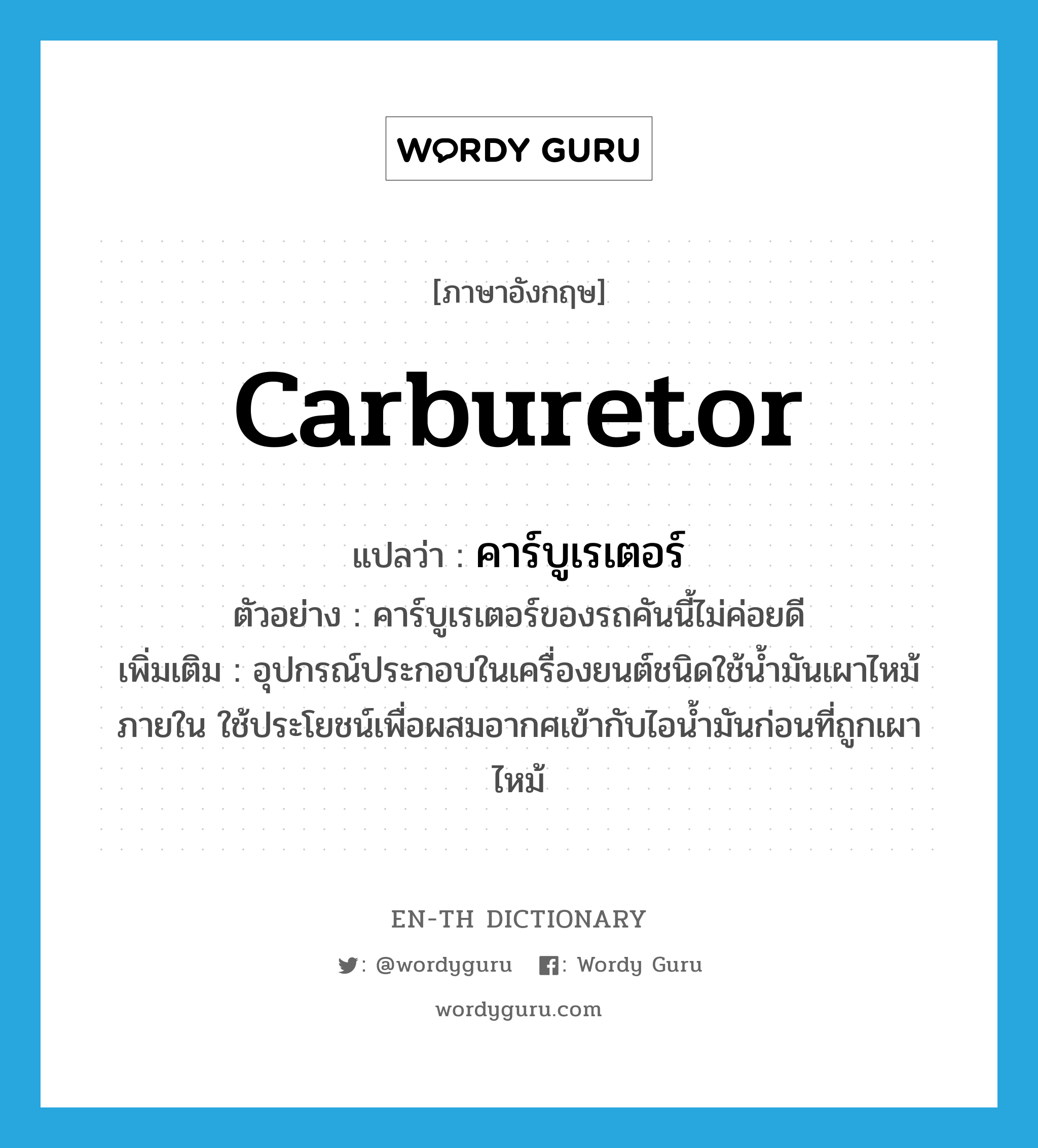 carburetor แปลว่า?, คำศัพท์ภาษาอังกฤษ carburetor แปลว่า คาร์บูเรเตอร์ ประเภท N ตัวอย่าง คาร์บูเรเตอร์ของรถคันนี้ไม่ค่อยดี เพิ่มเติม อุปกรณ์ประกอบในเครื่องยนต์ชนิดใช้น้ำมันเผาไหม้ภายใน ใช้ประโยชน์เพื่อผสมอากศเข้ากับไอน้ำมันก่อนที่ถูกเผาไหม้ หมวด N