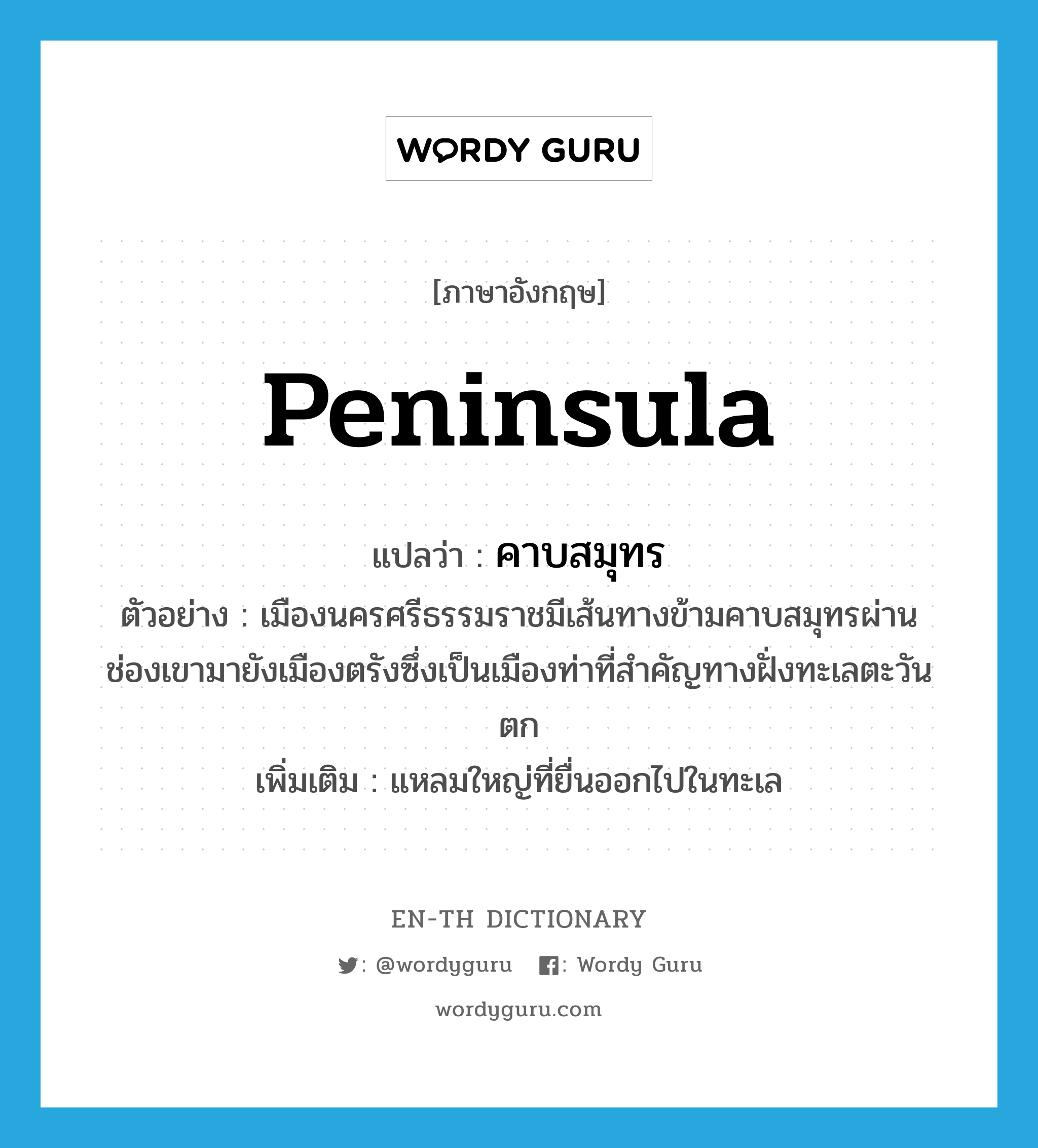 peninsula แปลว่า?, คำศัพท์ภาษาอังกฤษ peninsula แปลว่า คาบสมุทร ประเภท N ตัวอย่าง เมืองนครศรีธรรมราชมีเส้นทางข้ามคาบสมุทรผ่านช่องเขามายังเมืองตรังซึ่งเป็นเมืองท่าที่สำคัญทางฝั่งทะเลตะวันตก เพิ่มเติม แหลมใหญ่ที่ยื่นออกไปในทะเล หมวด N