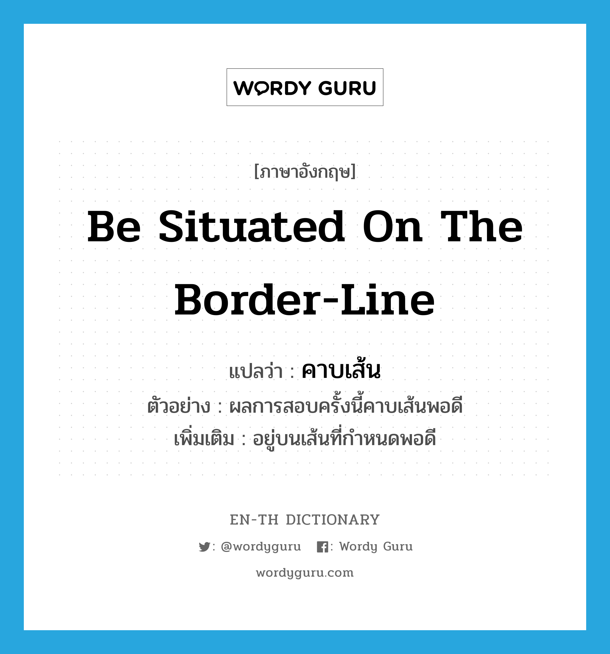 be situated on the border-line แปลว่า?, คำศัพท์ภาษาอังกฤษ be situated on the border-line แปลว่า คาบเส้น ประเภท V ตัวอย่าง ผลการสอบครั้งนี้คาบเส้นพอดี เพิ่มเติม อยู่บนเส้นที่กำหนดพอดี หมวด V