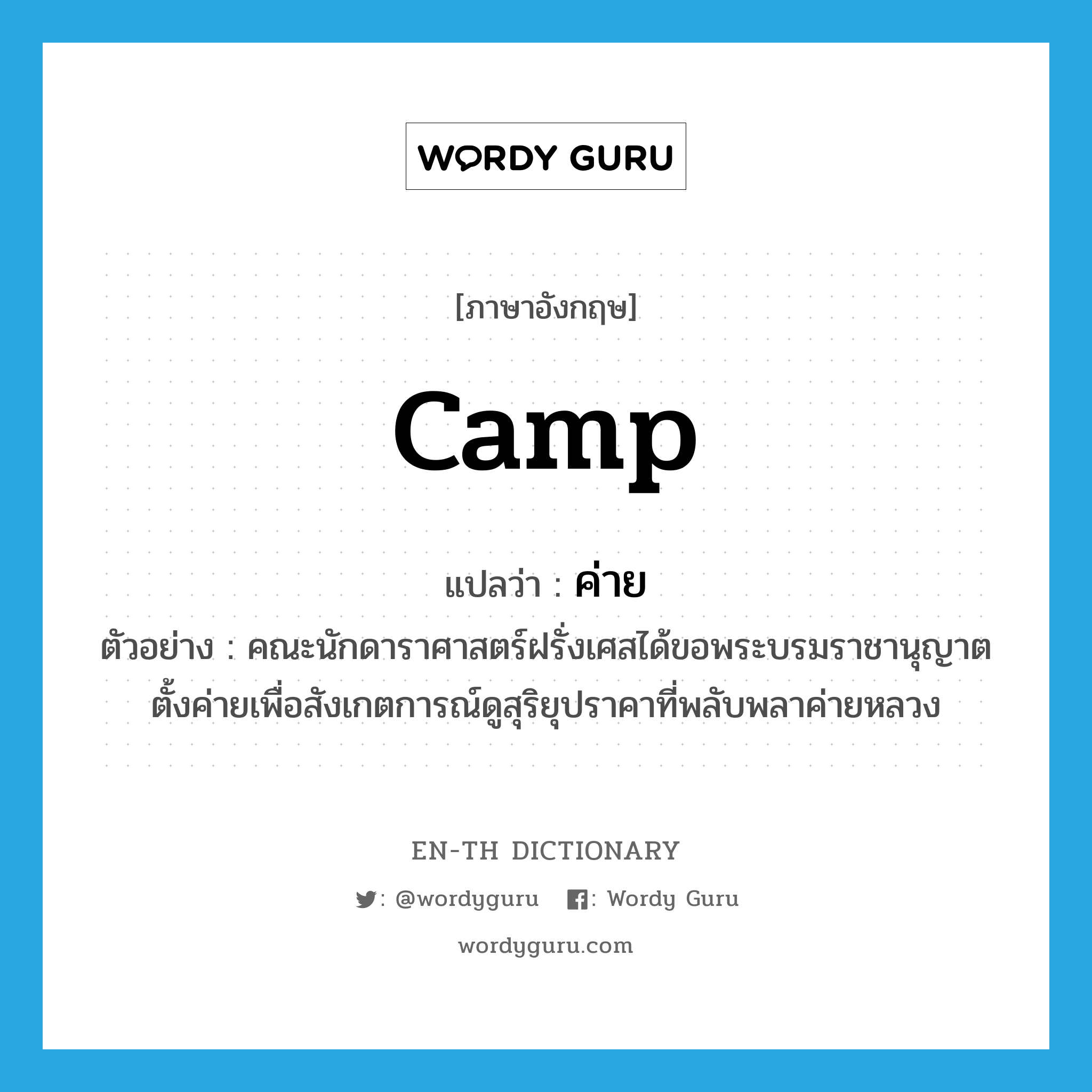 camp แปลว่า?, คำศัพท์ภาษาอังกฤษ camp แปลว่า ค่าย ประเภท N ตัวอย่าง คณะนักดาราศาสตร์ฝรั่งเศสได้ขอพระบรมราชานุญาตตั้งค่ายเพื่อสังเกตการณ์ดูสุริยุปราคาที่พลับพลาค่ายหลวง หมวด N