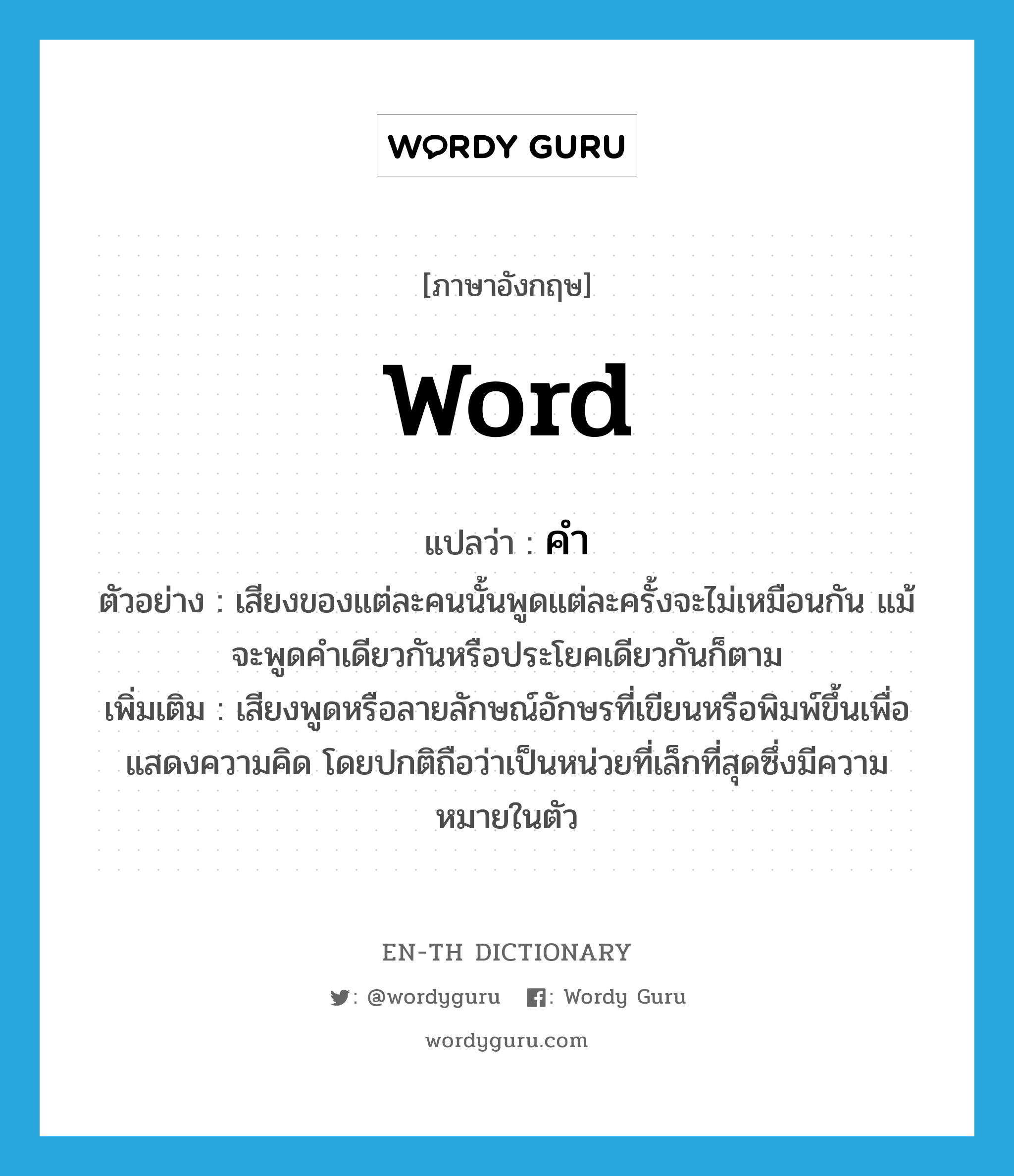 word แปลว่า?, คำศัพท์ภาษาอังกฤษ word แปลว่า คำ ประเภท N ตัวอย่าง เสียงของแต่ละคนนั้นพูดแต่ละครั้งจะไม่เหมือนกัน แม้จะพูดคำเดียวกันหรือประโยคเดียวกันก็ตาม เพิ่มเติม เสียงพูดหรือลายลักษณ์อักษรที่เขียนหรือพิมพ์ขึ้นเพื่อแสดงความคิด โดยปกติถือว่าเป็นหน่วยที่เล็กที่สุดซึ่งมีความหมายในตัว หมวด N