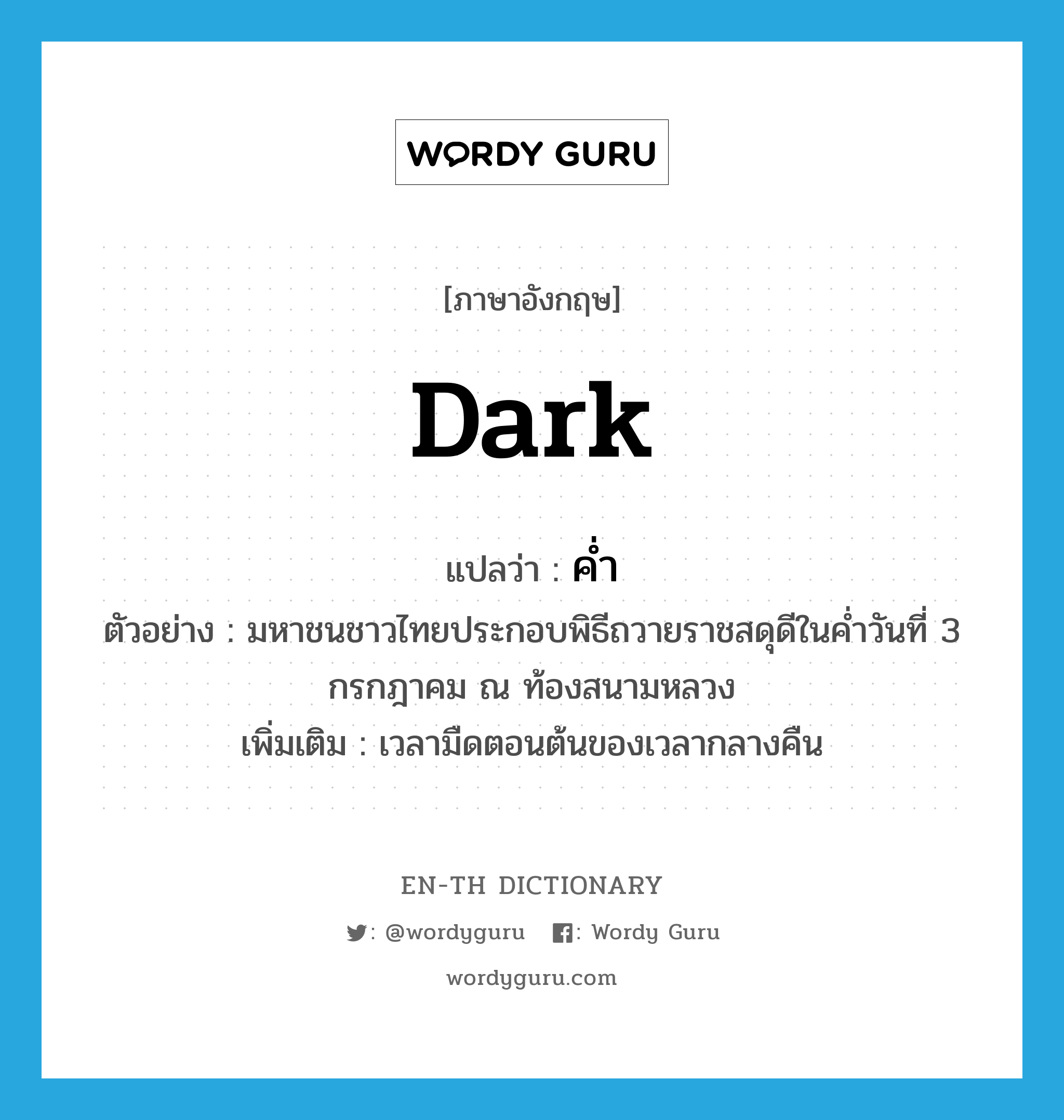 dark แปลว่า?, คำศัพท์ภาษาอังกฤษ dark แปลว่า ค่ำ ประเภท N ตัวอย่าง มหาชนชาวไทยประกอบพิธีถวายราชสดุดีในค่ำวันที่ 3 กรกฎาคม ณ ท้องสนามหลวง เพิ่มเติม เวลามืดตอนต้นของเวลากลางคืน หมวด N