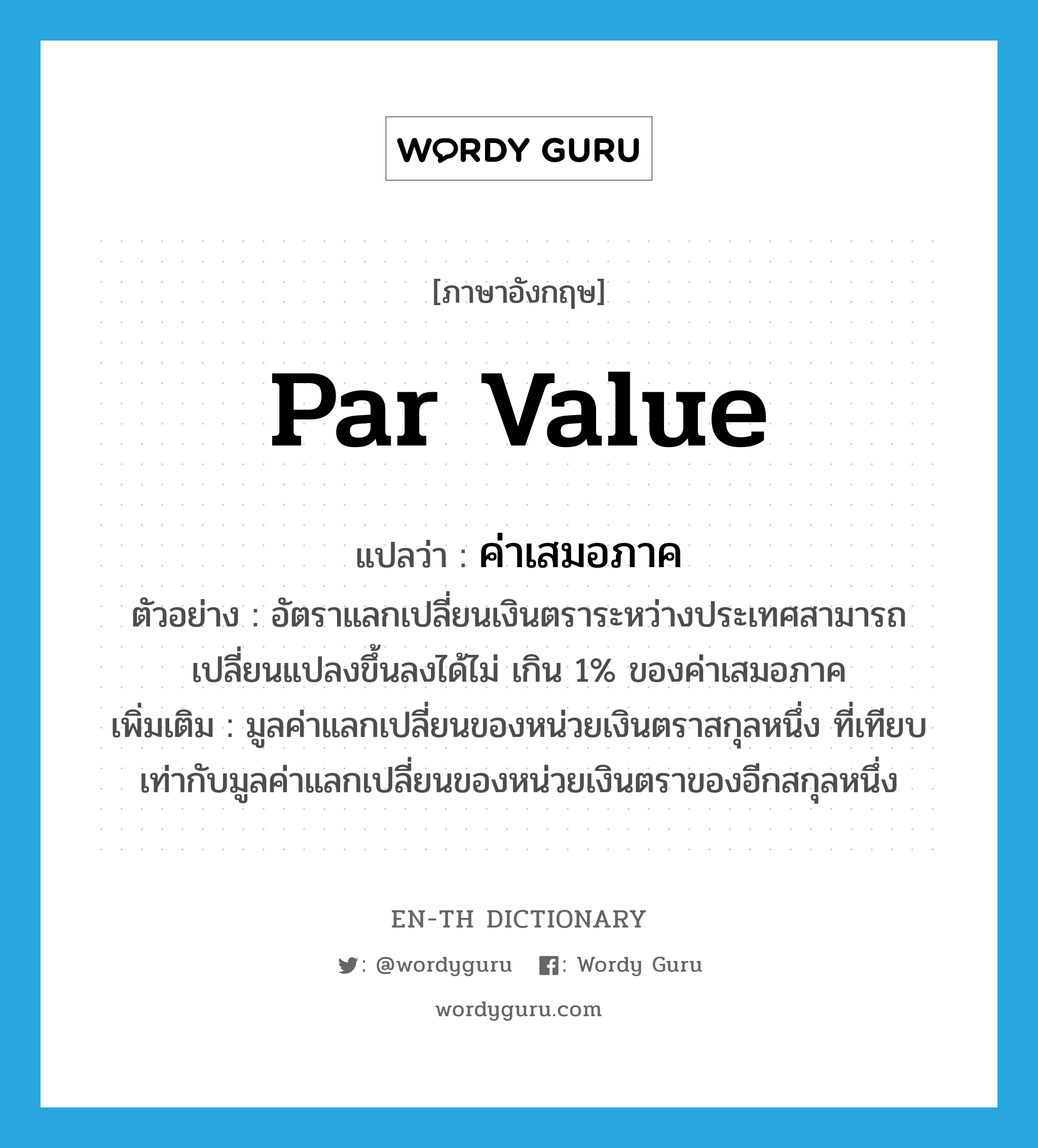 par value แปลว่า?, คำศัพท์ภาษาอังกฤษ par value แปลว่า ค่าเสมอภาค ประเภท N ตัวอย่าง อัตราแลกเปลี่ยนเงินตราระหว่างประเทศสามารถเปลี่ยนแปลงขึ้นลงได้ไม่ เกิน 1% ของค่าเสมอภาค เพิ่มเติม มูลค่าแลกเปลี่ยนของหน่วยเงินตราสกุลหนึ่ง ที่เทียบเท่ากับมูลค่าแลกเปลี่ยนของหน่วยเงินตราของอีกสกุลหนึ่ง หมวด N