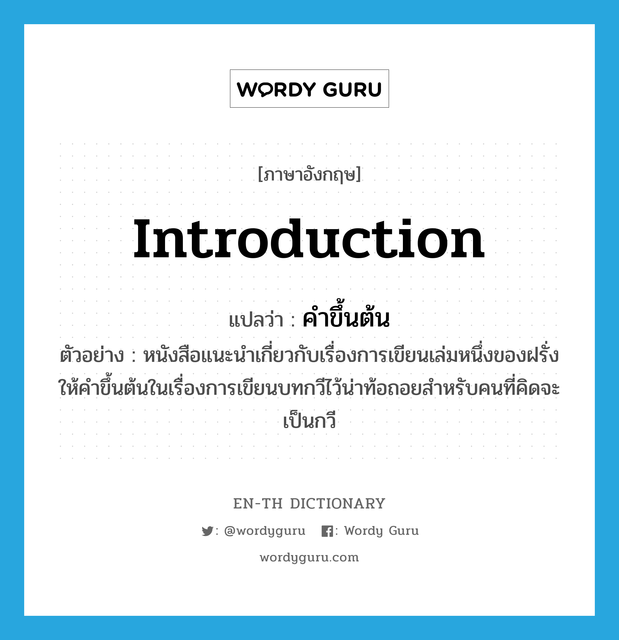 introduction แปลว่า?, คำศัพท์ภาษาอังกฤษ introduction แปลว่า คำขึ้นต้น ประเภท N ตัวอย่าง หนังสือแนะนำเกี่ยวกับเรื่องการเขียนเล่มหนึ่งของฝรั่งให้คำขึ้นต้นในเรื่องการเขียนบทกวีไว้น่าท้อถอยสำหรับคนที่คิดจะเป็นกวี หมวด N