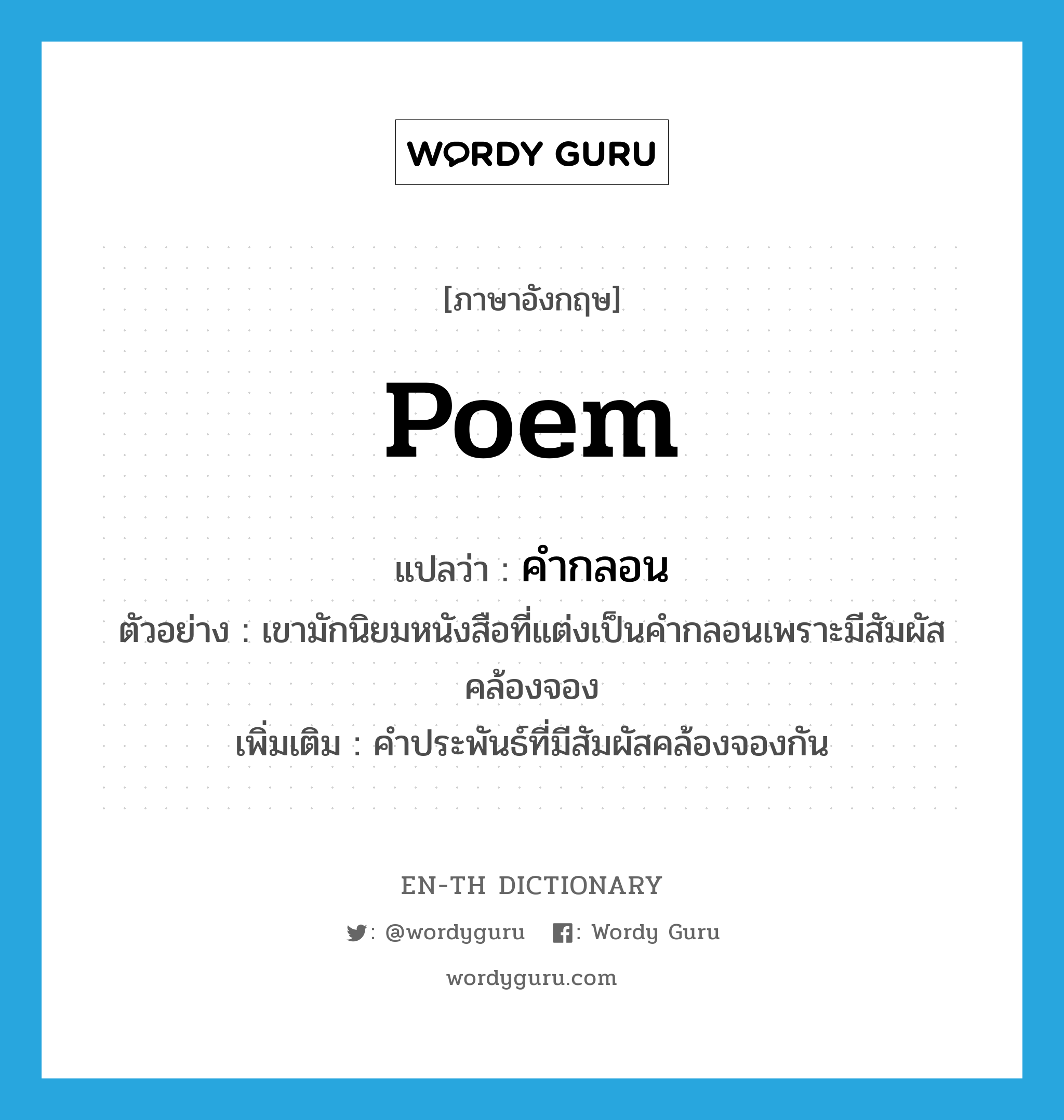 poem แปลว่า?, คำศัพท์ภาษาอังกฤษ poem แปลว่า คำกลอน ประเภท N ตัวอย่าง เขามักนิยมหนังสือที่แต่งเป็นคำกลอนเพราะมีสัมผัสคล้องจอง เพิ่มเติม คำประพันธ์ที่มีสัมผัสคล้องจองกัน หมวด N