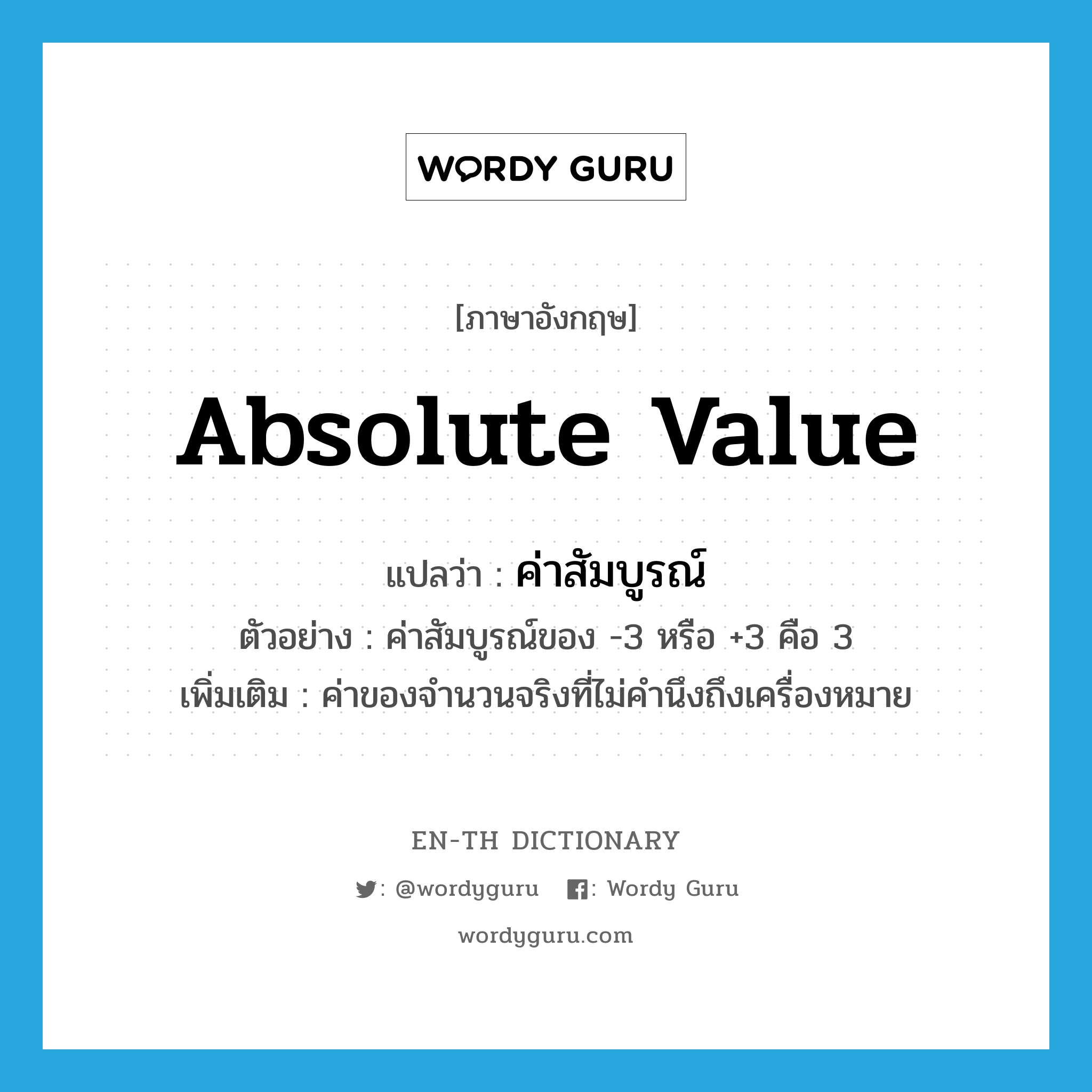 absolute value แปลว่า?, คำศัพท์ภาษาอังกฤษ absolute value แปลว่า ค่าสัมบูรณ์ ประเภท N ตัวอย่าง ค่าสัมบูรณ์ของ -3 หรือ +3 คือ 3 เพิ่มเติม ค่าของจำนวนจริงที่ไม่คำนึงถึงเครื่องหมาย หมวด N