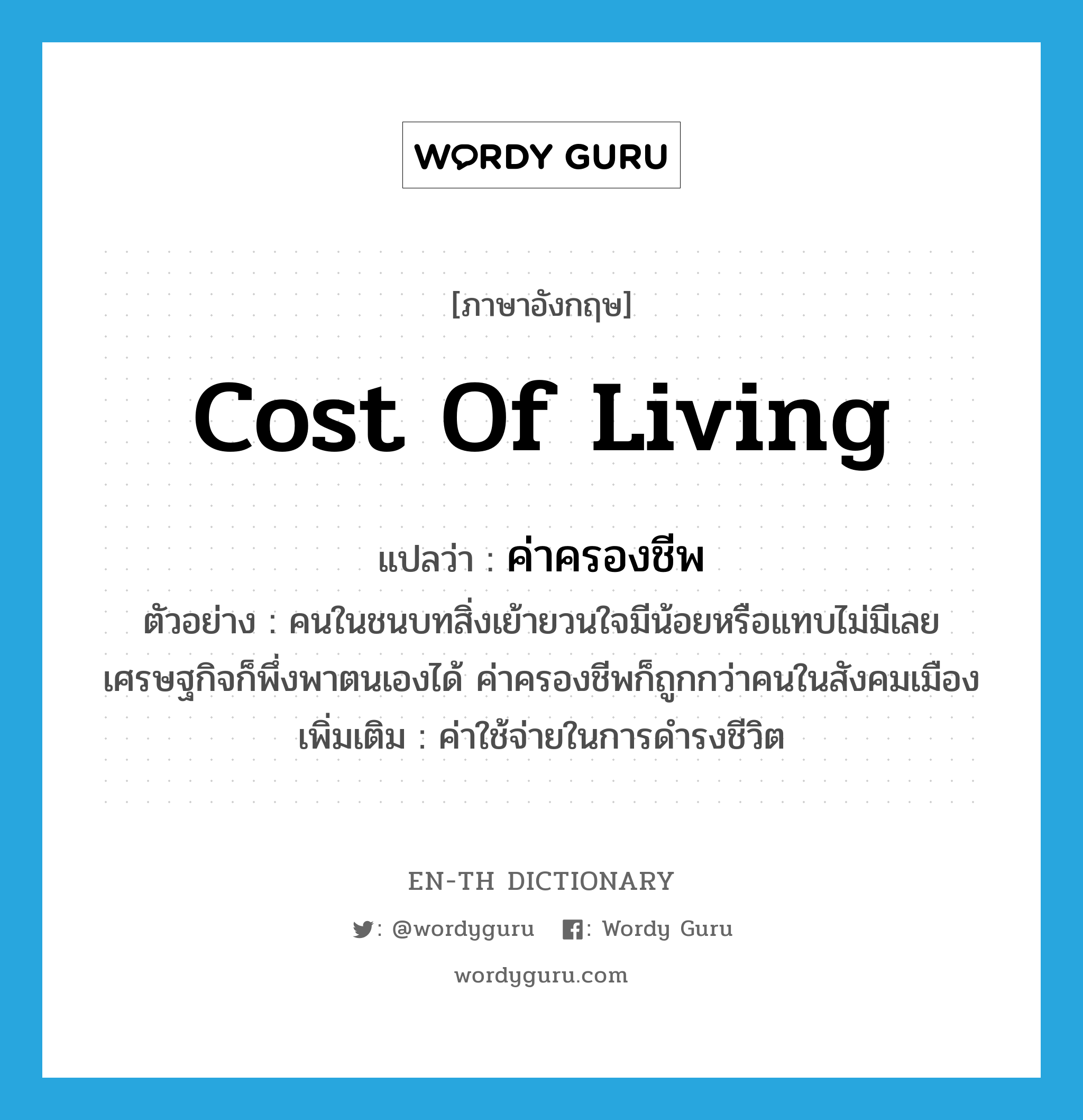 cost of living แปลว่า?, คำศัพท์ภาษาอังกฤษ cost of living แปลว่า ค่าครองชีพ ประเภท N ตัวอย่าง คนในชนบทสิ่งเย้ายวนใจมีน้อยหรือแทบไม่มีเลย เศรษฐกิจก็พึ่งพาตนเองได้ ค่าครองชีพก็ถูกกว่าคนในสังคมเมือง เพิ่มเติม ค่าใช้จ่ายในการดำรงชีวิต หมวด N