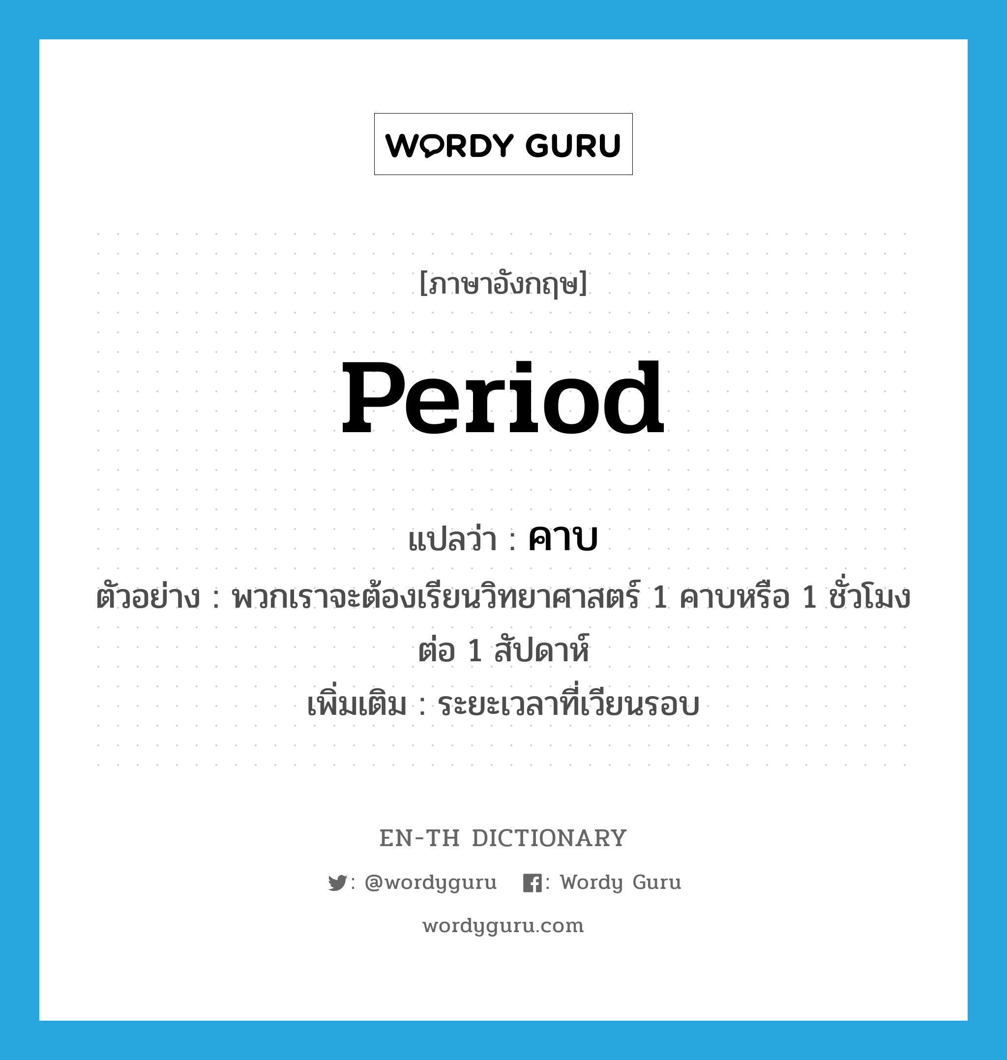 period แปลว่า?, คำศัพท์ภาษาอังกฤษ period แปลว่า คาบ ประเภท N ตัวอย่าง พวกเราจะต้องเรียนวิทยาศาสตร์ 1 คาบหรือ 1 ชั่วโมงต่อ 1 สัปดาห์ เพิ่มเติม ระยะเวลาที่เวียนรอบ หมวด N