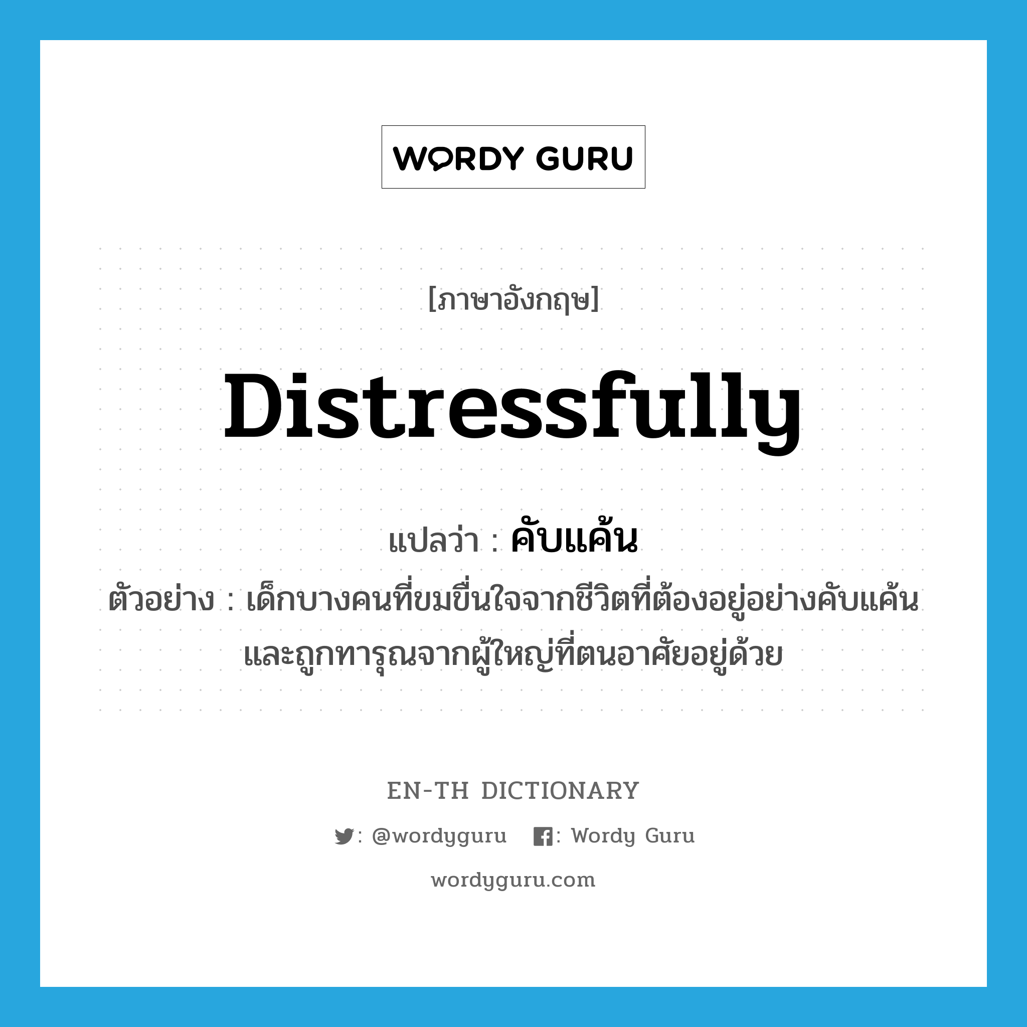 distressfully แปลว่า?, คำศัพท์ภาษาอังกฤษ distressfully แปลว่า คับแค้น ประเภท ADV ตัวอย่าง เด็กบางคนที่ขมขื่นใจจากชีวิตที่ต้องอยู่อย่างคับแค้นและถูกทารุณจากผู้ใหญ่ที่ตนอาศัยอยู่ด้วย หมวด ADV