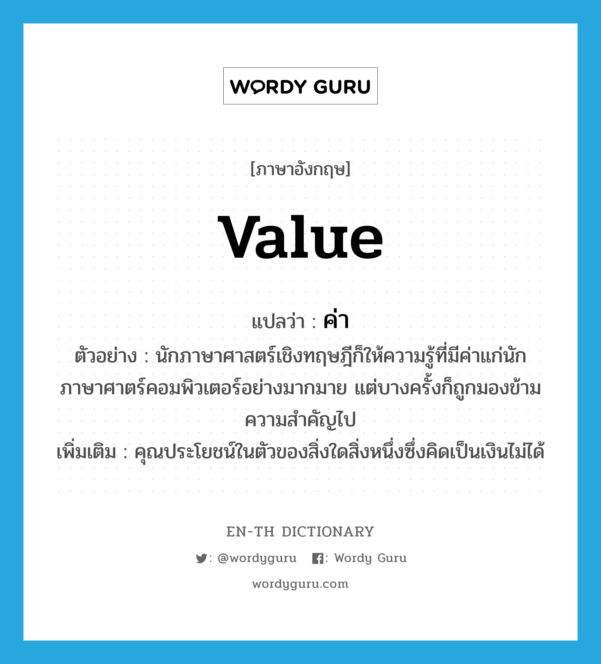 value แปลว่า?, คำศัพท์ภาษาอังกฤษ value แปลว่า ค่า ประเภท N ตัวอย่าง นักภาษาศาสตร์เชิงทฤษฎีก็ให้ความรู้ที่มีค่าแก่นักภาษาศาตร์คอมพิวเตอร์อย่างมากมาย แต่บางครั้งก็ถูกมองข้ามความสำคัญไป เพิ่มเติม คุณประโยชน์ในตัวของสิ่งใดสิ่งหนึ่งซึ่งคิดเป็นเงินไม่ได้ หมวด N