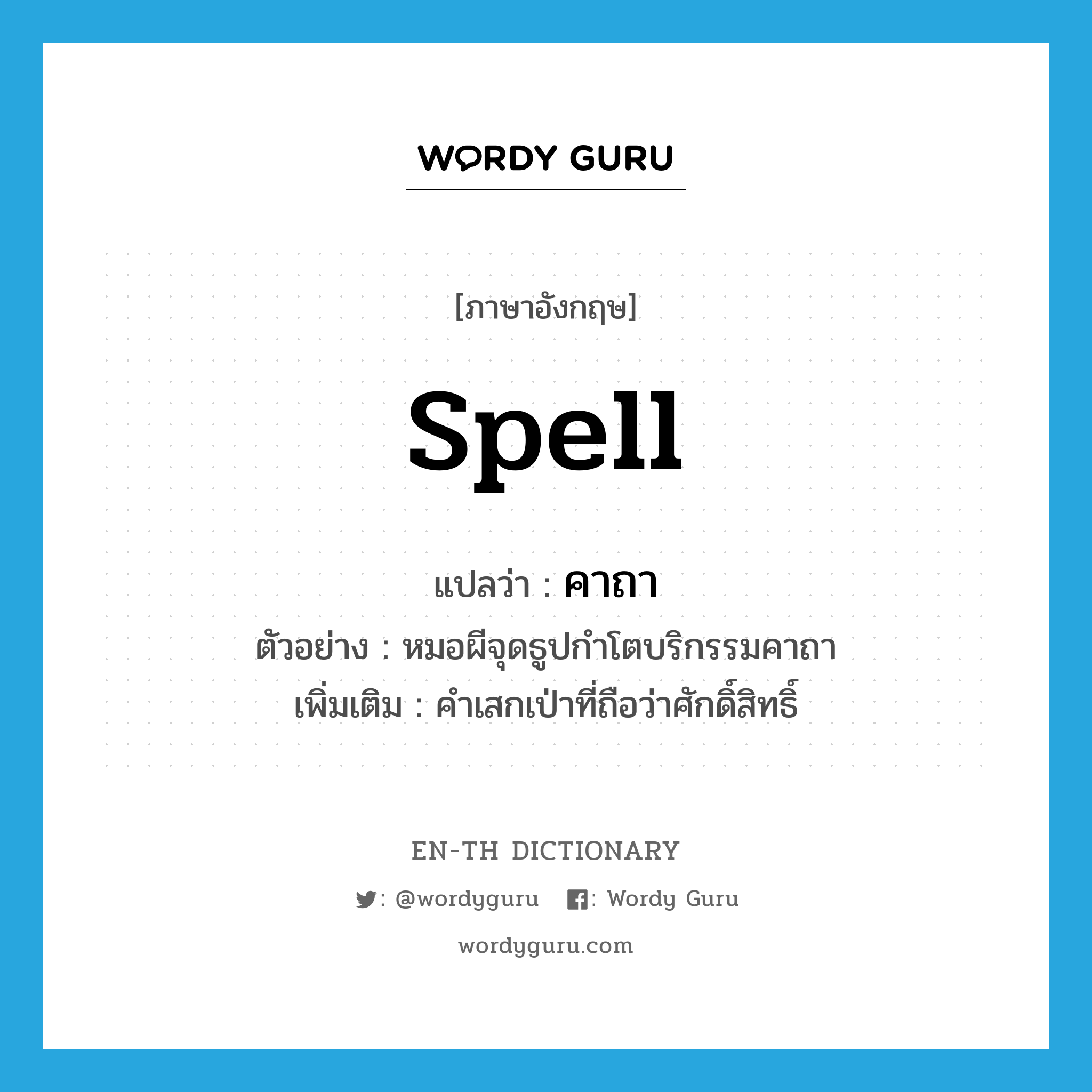 spell แปลว่า?, คำศัพท์ภาษาอังกฤษ spell แปลว่า คาถา ประเภท N ตัวอย่าง หมอผีจุดธูปกำโตบริกรรมคาถา เพิ่มเติม คำเสกเป่าที่ถือว่าศักดิ์สิทธิ์ หมวด N