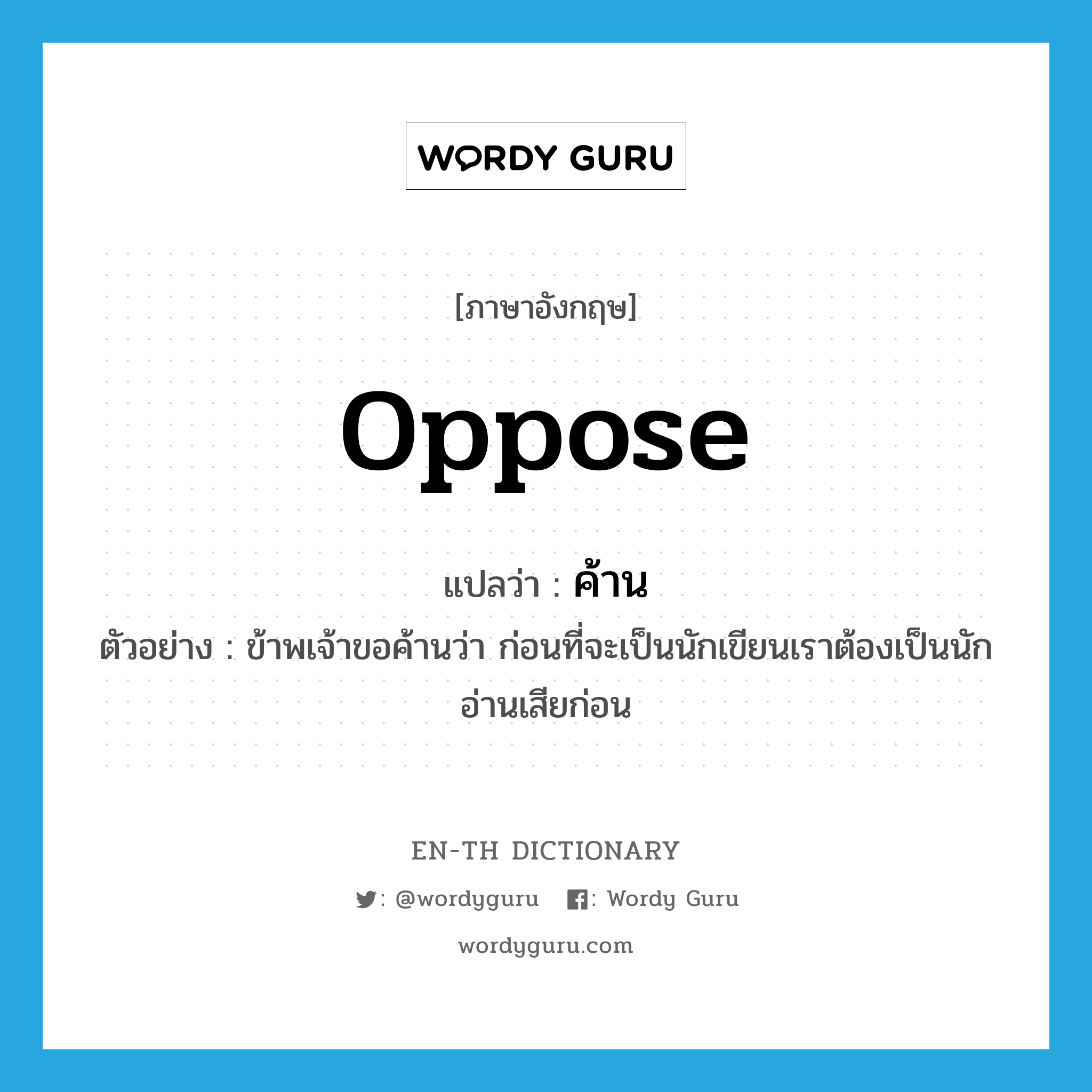 oppose แปลว่า?, คำศัพท์ภาษาอังกฤษ oppose แปลว่า ค้าน ประเภท V ตัวอย่าง ข้าพเจ้าขอค้านว่า ก่อนที่จะเป็นนักเขียนเราต้องเป็นนักอ่านเสียก่อน หมวด V