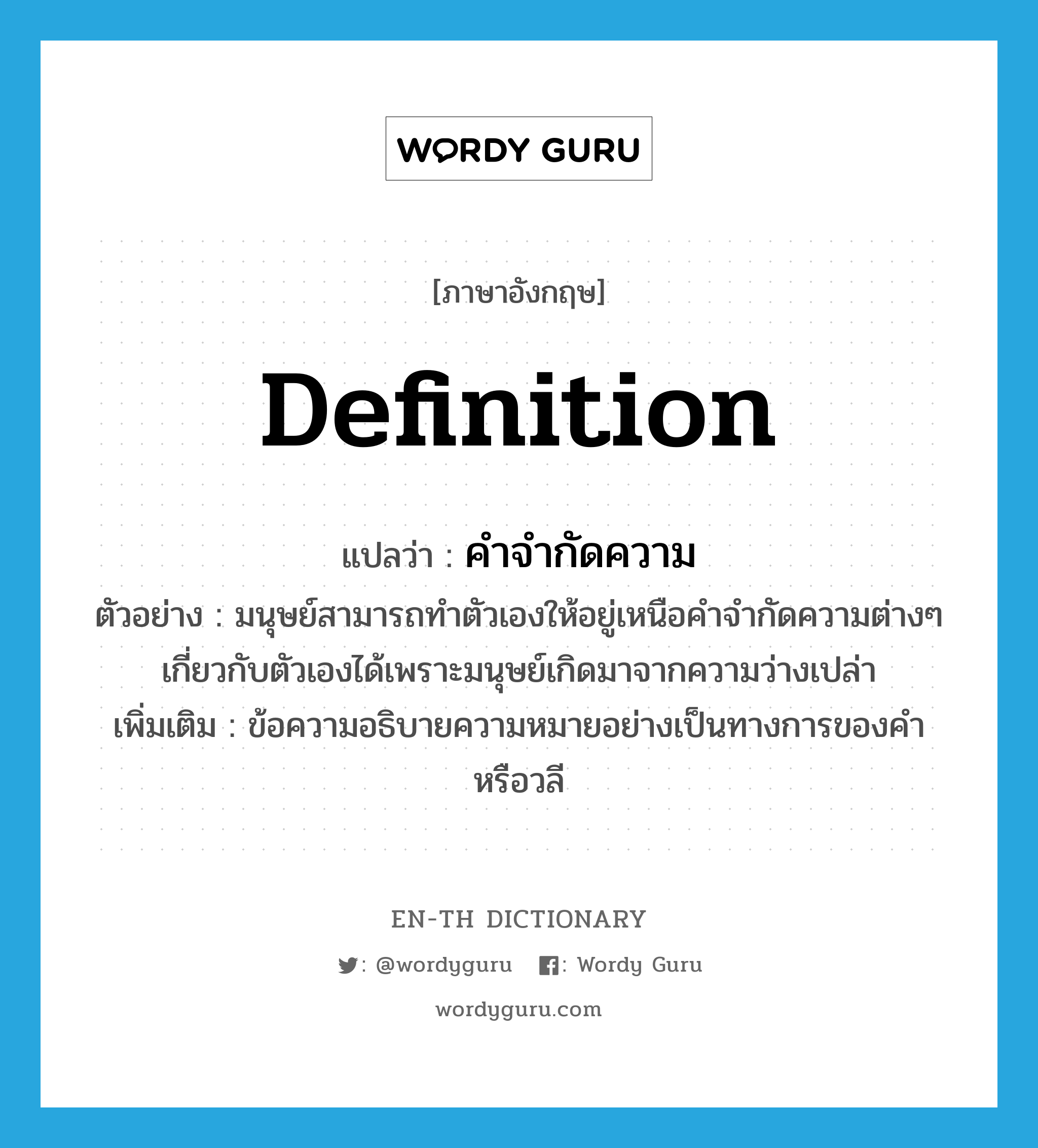 definition แปลว่า?, คำศัพท์ภาษาอังกฤษ definition แปลว่า คำจำกัดความ ประเภท N ตัวอย่าง มนุษย์สามารถทำตัวเองให้อยู่เหนือคำจำกัดความต่างๆ เกี่ยวกับตัวเองได้เพราะมนุษย์เกิดมาจากความว่างเปล่า เพิ่มเติม ข้อความอธิบายความหมายอย่างเป็นทางการของคำหรือวลี หมวด N