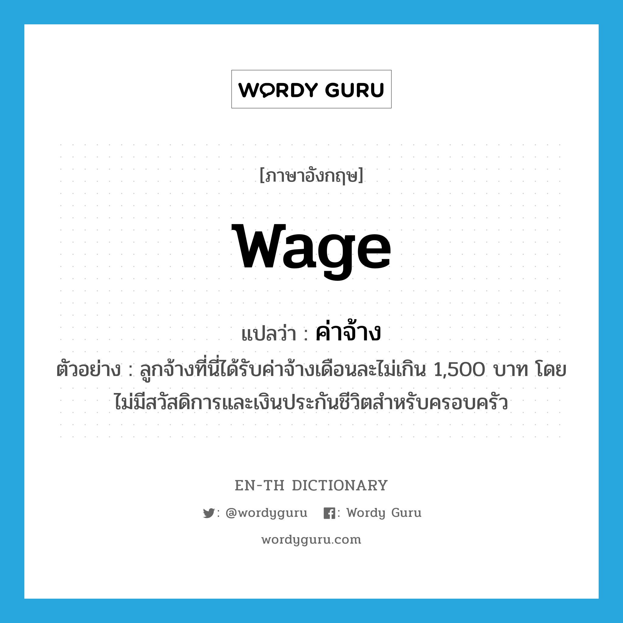 wage แปลว่า?, คำศัพท์ภาษาอังกฤษ wage แปลว่า ค่าจ้าง ประเภท N ตัวอย่าง ลูกจ้างที่นี่ได้รับค่าจ้างเดือนละไม่เกิน 1,500 บาท โดยไม่มีสวัสดิการและเงินประกันชีวิตสำหรับครอบครัว หมวด N