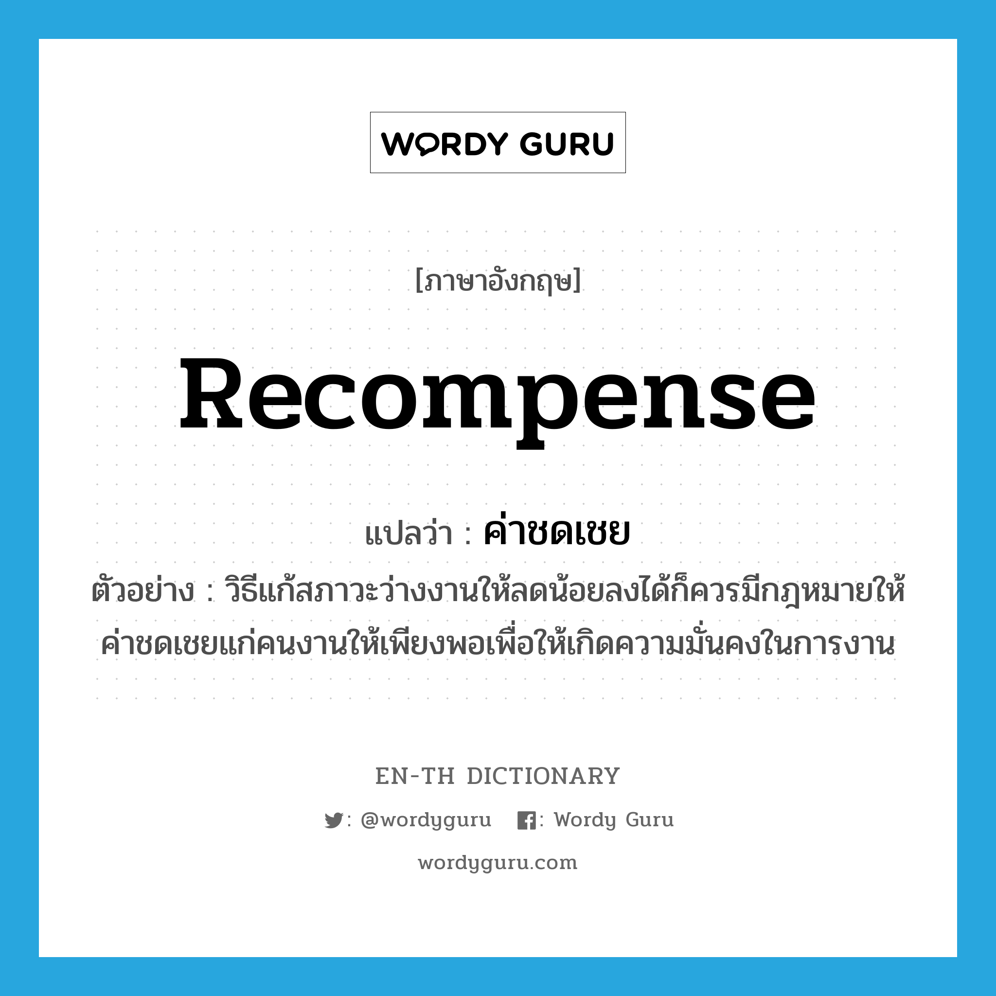 recompense แปลว่า?, คำศัพท์ภาษาอังกฤษ recompense แปลว่า ค่าชดเชย ประเภท V ตัวอย่าง วิธีแก้สภาวะว่างงานให้ลดน้อยลงได้ก็ควรมีกฎหมายให้ค่าชดเชยแก่คนงานให้เพียงพอเพื่อให้เกิดความมั่นคงในการงาน หมวด V