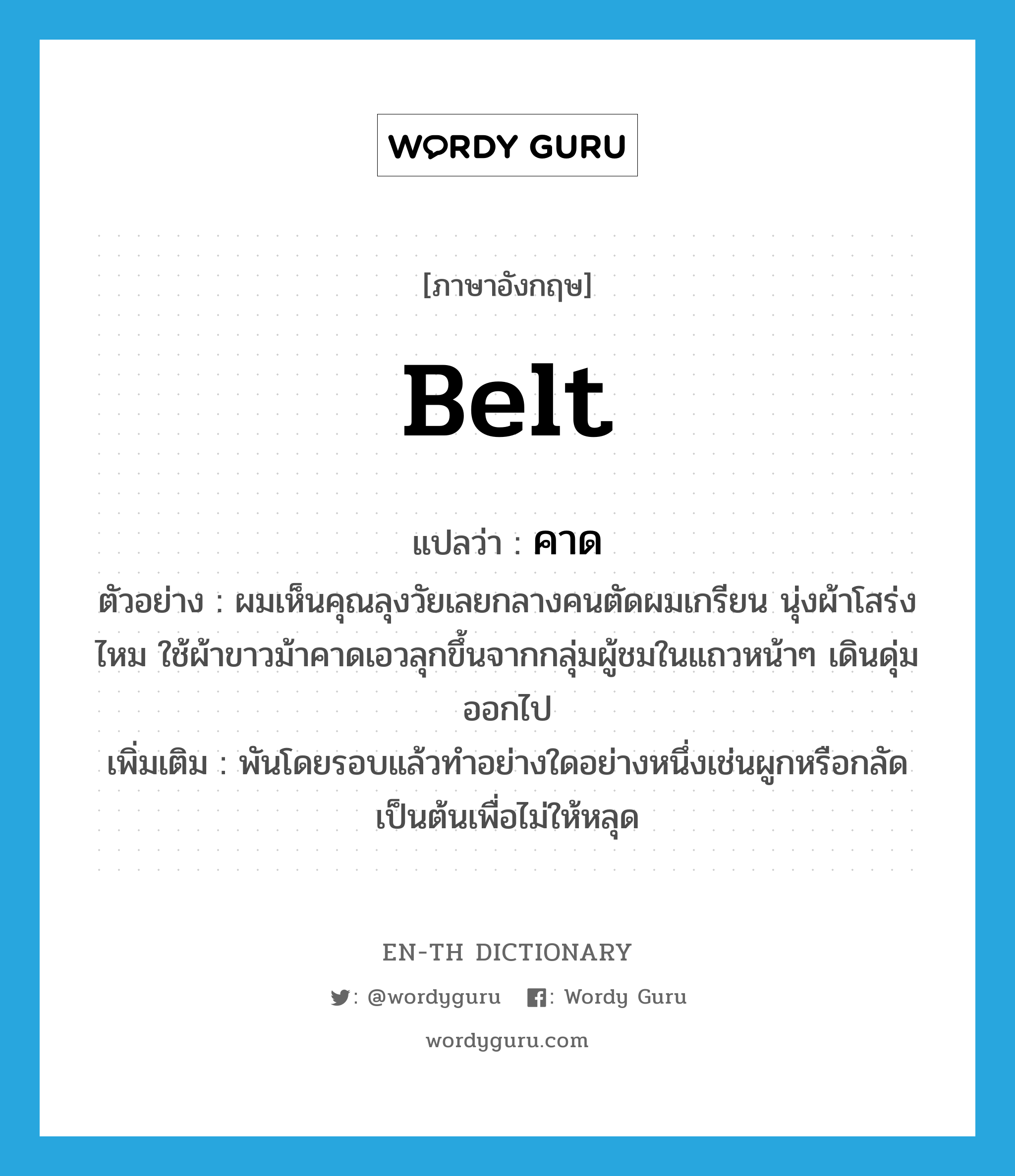 belt แปลว่า?, คำศัพท์ภาษาอังกฤษ belt แปลว่า คาด ประเภท V ตัวอย่าง ผมเห็นคุณลุงวัยเลยกลางคนตัดผมเกรียน นุ่งผ้าโสร่งไหม ใช้ผ้าขาวม้าคาดเอวลุกขึ้นจากกลุ่มผู้ชมในแถวหน้าๆ เดินดุ่มออกไป เพิ่มเติม พันโดยรอบแล้วทำอย่างใดอย่างหนึ่งเช่นผูกหรือกลัดเป็นต้นเพื่อไม่ให้หลุด หมวด V