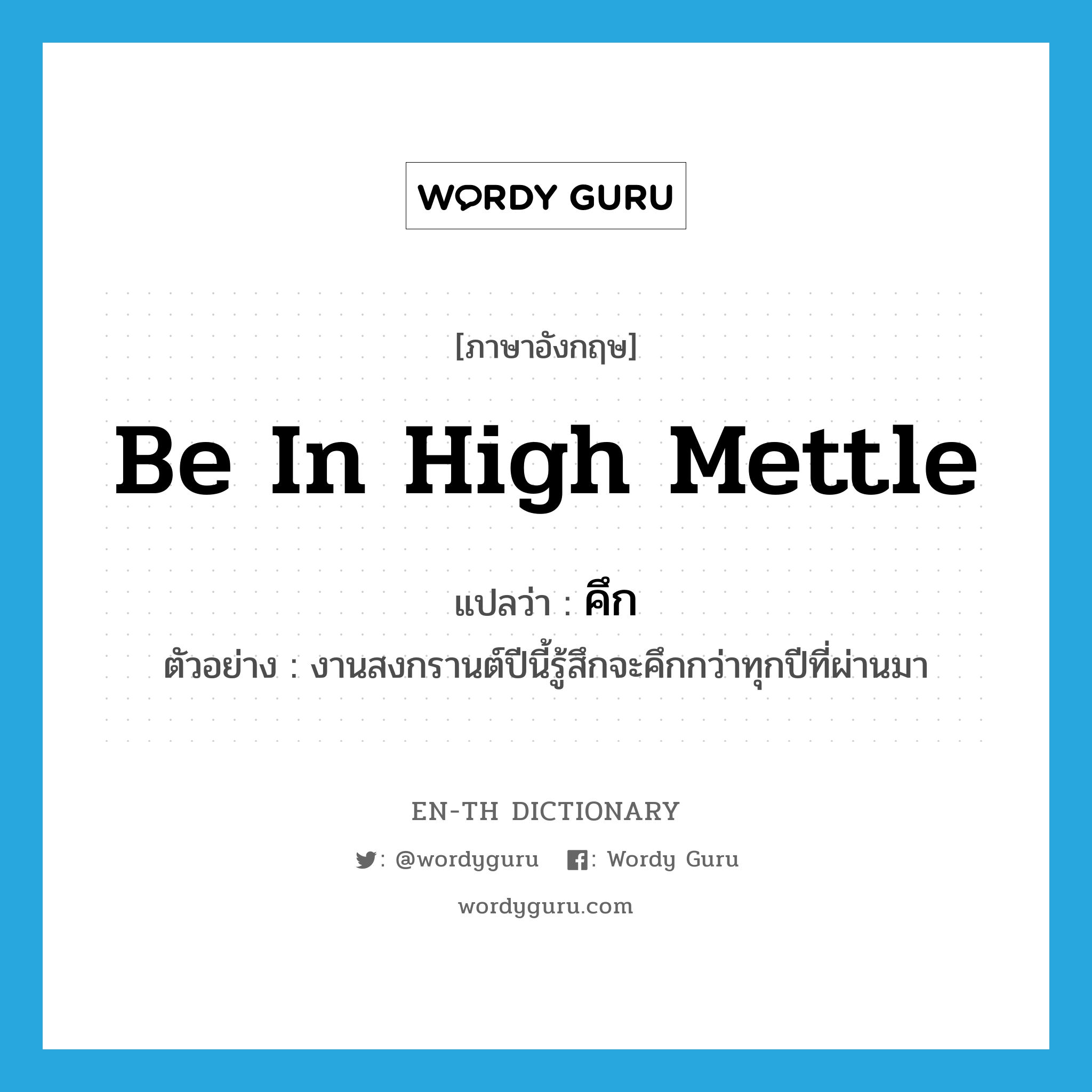 be in high mettle แปลว่า?, คำศัพท์ภาษาอังกฤษ be in high mettle แปลว่า คึก ประเภท V ตัวอย่าง งานสงกรานต์ปีนี้รู้สึกจะคึกกว่าทุกปีที่ผ่านมา หมวด V