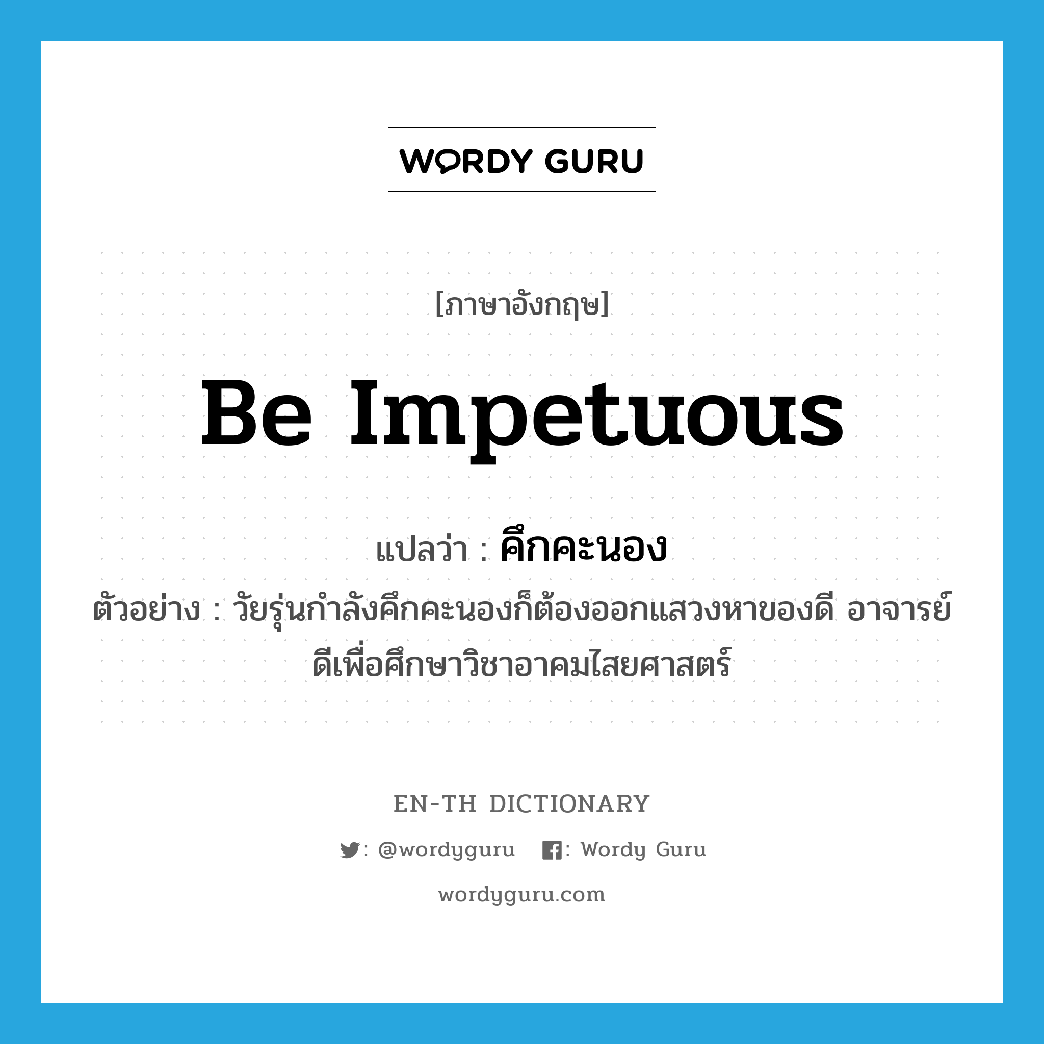 be impetuous แปลว่า?, คำศัพท์ภาษาอังกฤษ be impetuous แปลว่า คึกคะนอง ประเภท V ตัวอย่าง วัยรุ่นกำลังคึกคะนองก็ต้องออกแสวงหาของดี อาจารย์ดีเพื่อศึกษาวิชาอาคมไสยศาสตร์ หมวด V