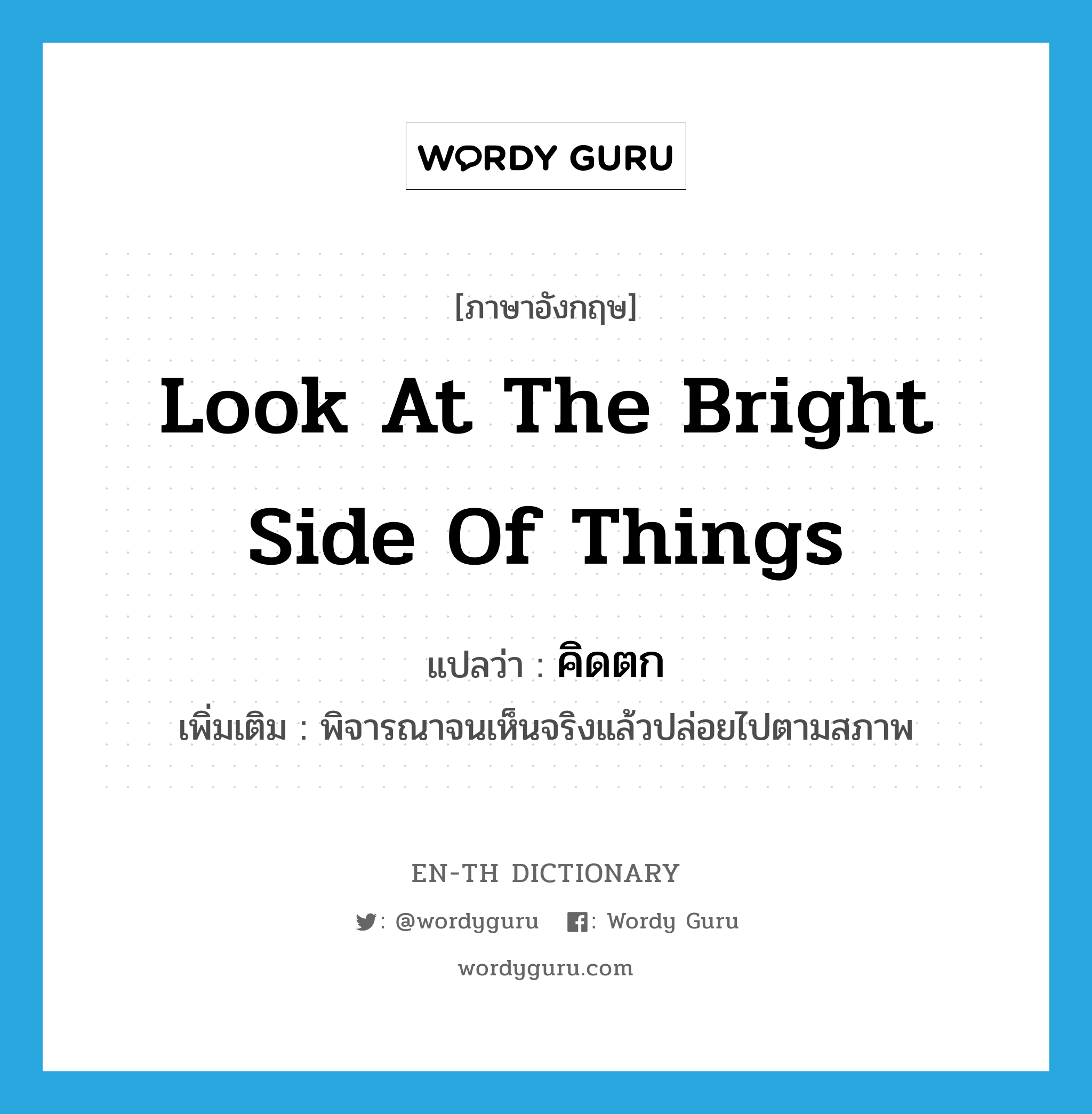 look at the bright side of things แปลว่า?, คำศัพท์ภาษาอังกฤษ look at the bright side of things แปลว่า คิดตก ประเภท V เพิ่มเติม พิจารณาจนเห็นจริงแล้วปล่อยไปตามสภาพ หมวด V