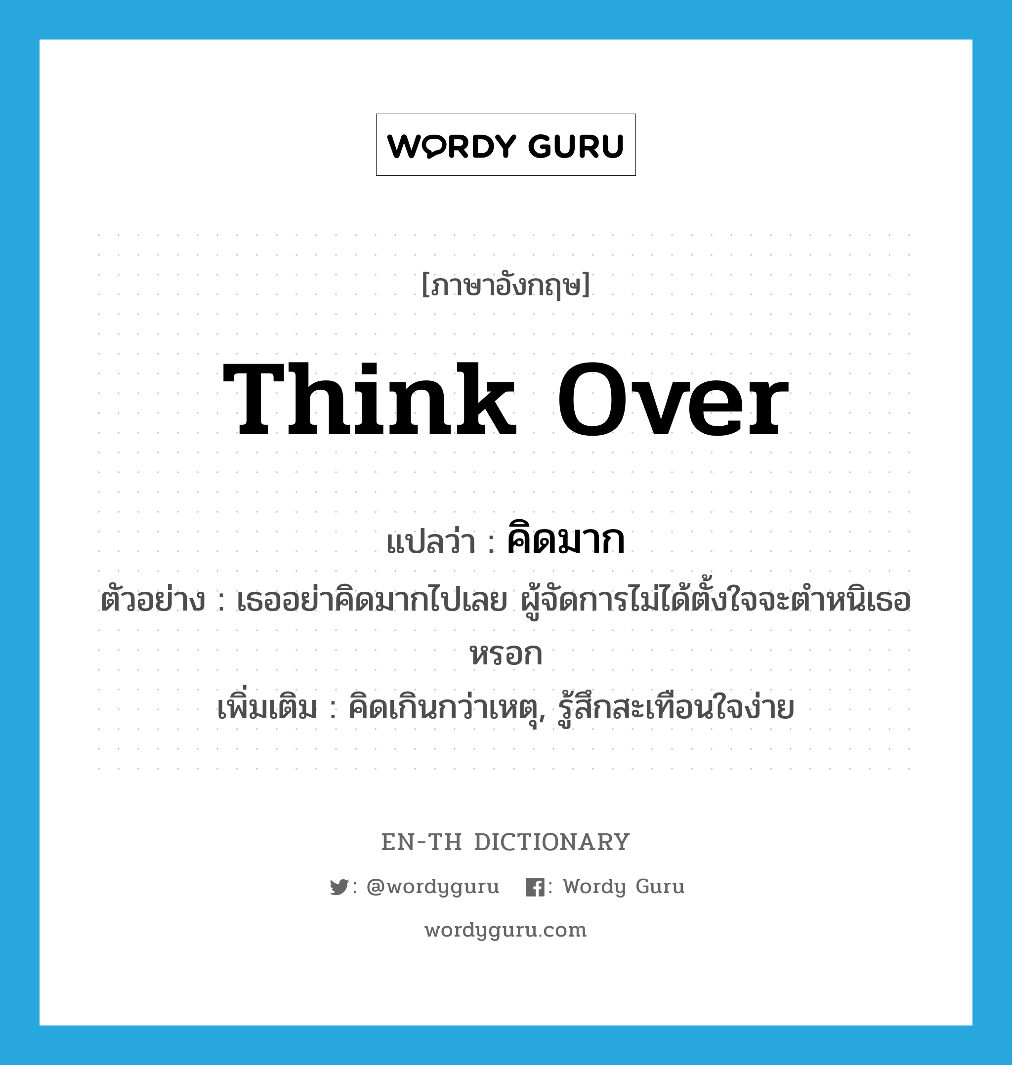 think over แปลว่า?, คำศัพท์ภาษาอังกฤษ think over แปลว่า คิดมาก ประเภท V ตัวอย่าง เธออย่าคิดมากไปเลย ผู้จัดการไม่ได้ตั้งใจจะตำหนิเธอหรอก เพิ่มเติม คิดเกินกว่าเหตุ, รู้สึกสะเทือนใจง่าย หมวด V