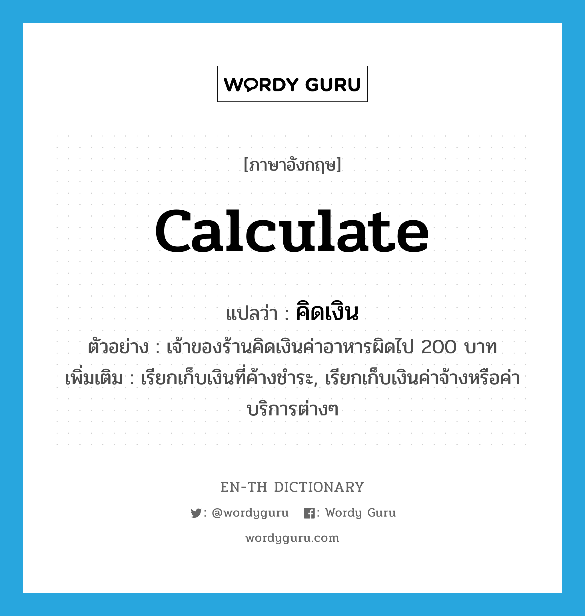 calculate แปลว่า?, คำศัพท์ภาษาอังกฤษ calculate แปลว่า คิดเงิน ประเภท V ตัวอย่าง เจ้าของร้านคิดเงินค่าอาหารผิดไป 200 บาท เพิ่มเติม เรียกเก็บเงินที่ค้างชำระ, เรียกเก็บเงินค่าจ้างหรือค่าบริการต่างๆ หมวด V