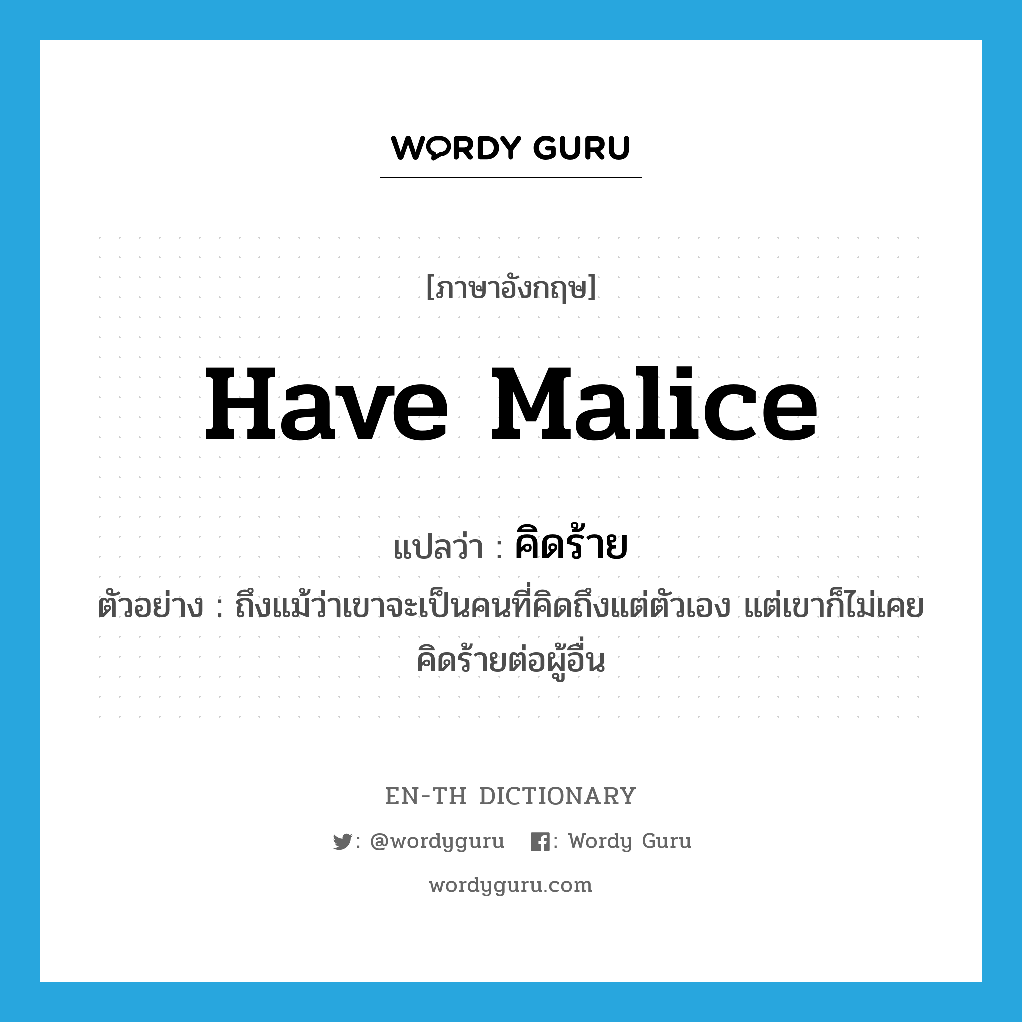 have malice แปลว่า?, คำศัพท์ภาษาอังกฤษ have malice แปลว่า คิดร้าย ประเภท V ตัวอย่าง ถึงแม้ว่าเขาจะเป็นคนที่คิดถึงแต่ตัวเอง แต่เขาก็ไม่เคยคิดร้ายต่อผู้อื่น หมวด V