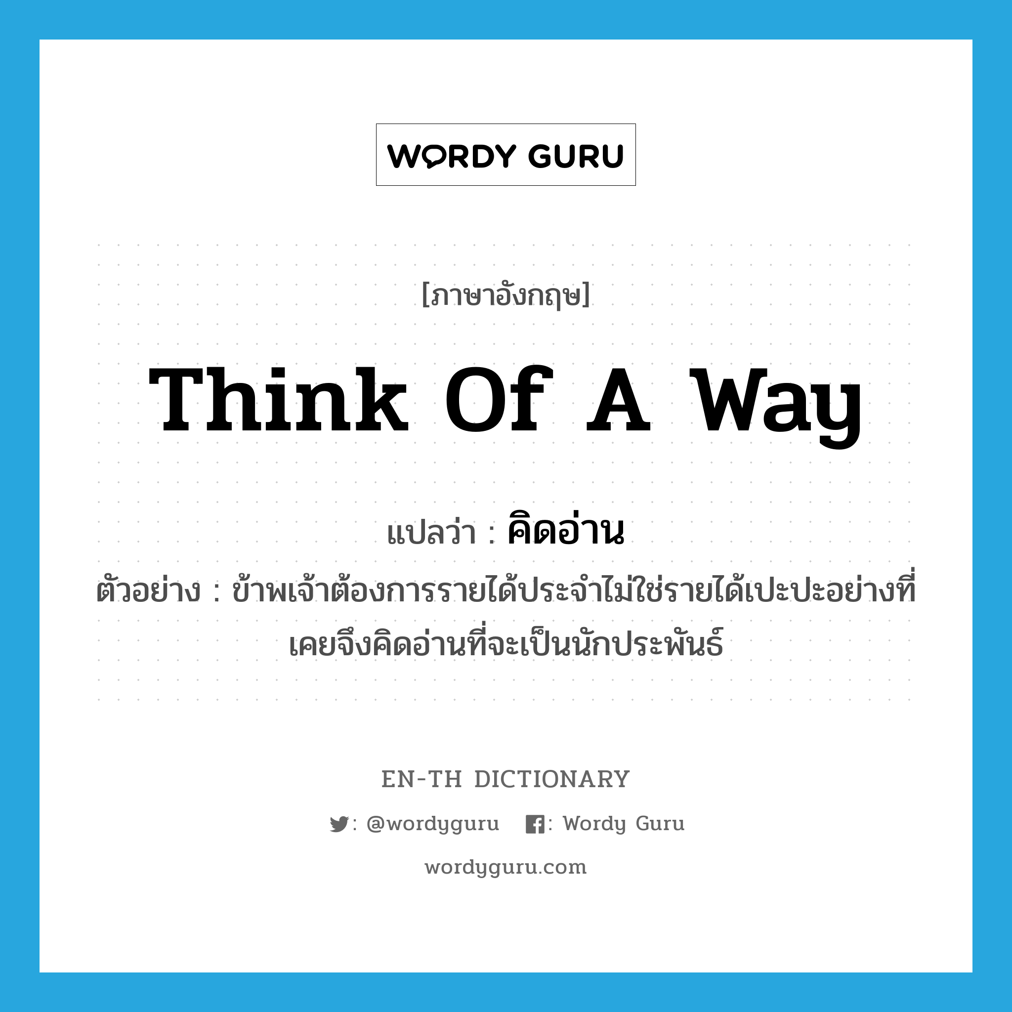 think of a way แปลว่า?, คำศัพท์ภาษาอังกฤษ think of a way แปลว่า คิดอ่าน ประเภท V ตัวอย่าง ข้าพเจ้าต้องการรายได้ประจำไม่ใช่รายได้เปะปะอย่างที่เคยจึงคิดอ่านที่จะเป็นนักประพันธ์ หมวด V