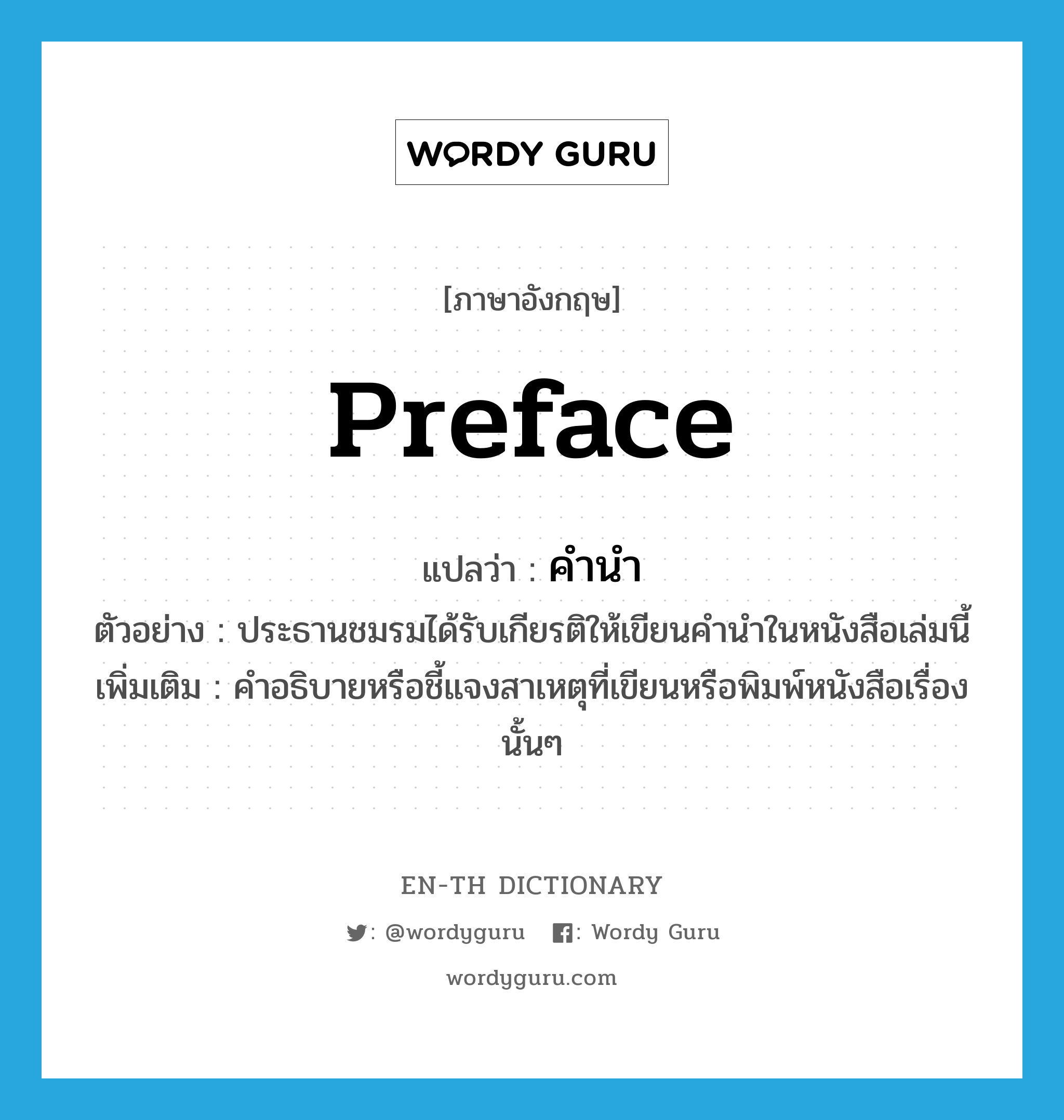 preface แปลว่า?, คำศัพท์ภาษาอังกฤษ preface แปลว่า คำนำ ประเภท N ตัวอย่าง ประธานชมรมได้รับเกียรติให้เขียนคำนำในหนังสือเล่มนี้ เพิ่มเติม คำอธิบายหรือชี้แจงสาเหตุที่เขียนหรือพิมพ์หนังสือเรื่องนั้นๆ หมวด N