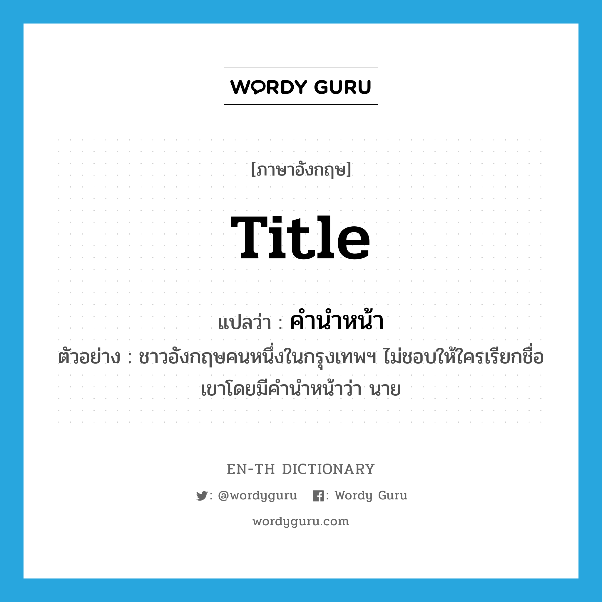 title แปลว่า?, คำศัพท์ภาษาอังกฤษ title แปลว่า คำนำหน้า ประเภท N ตัวอย่าง ชาวอังกฤษคนหนึ่งในกรุงเทพฯ ไม่ชอบให้ใครเรียกชื่อเขาโดยมีคำนำหน้าว่า นาย หมวด N