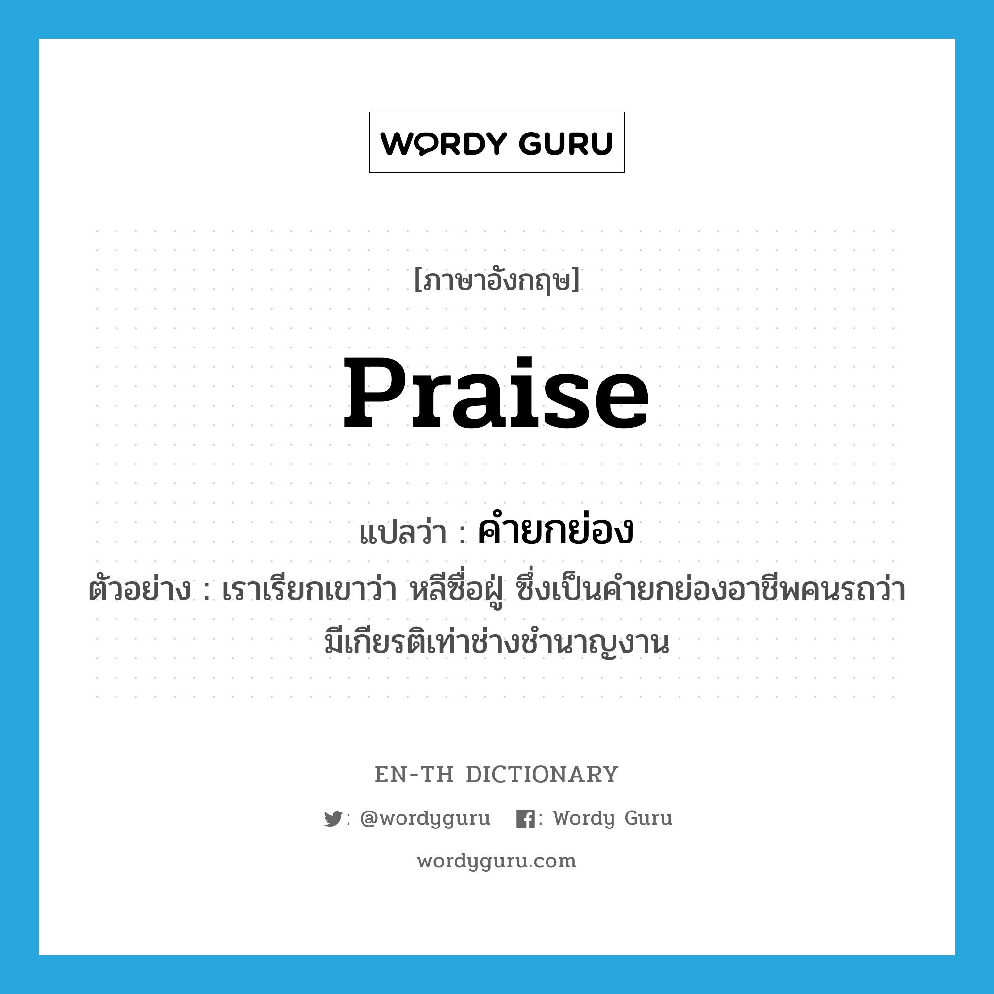 praise แปลว่า?, คำศัพท์ภาษาอังกฤษ praise แปลว่า คำยกย่อง ประเภท N ตัวอย่าง เราเรียกเขาว่า หลีซื่อฝู่ ซึ่งเป็นคำยกย่องอาชีพคนรถว่ามีเกียรติเท่าช่างชำนาญงาน หมวด N